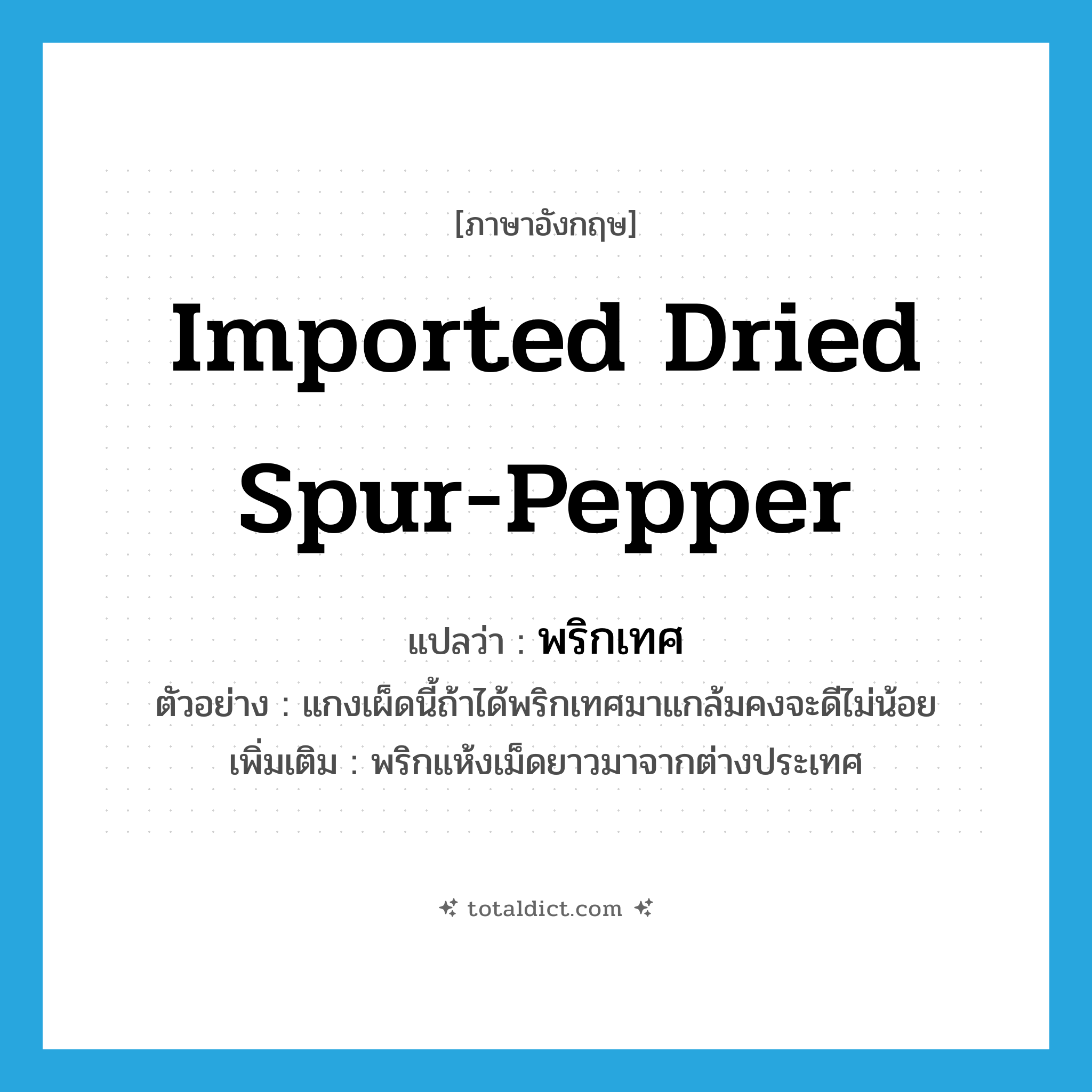 imported dried spur-pepper แปลว่า?, คำศัพท์ภาษาอังกฤษ imported dried spur-pepper แปลว่า พริกเทศ ประเภท N ตัวอย่าง แกงเผ็ดนี้ถ้าได้พริกเทศมาแกล้มคงจะดีไม่น้อย เพิ่มเติม พริกแห้งเม็ดยาวมาจากต่างประเทศ หมวด N