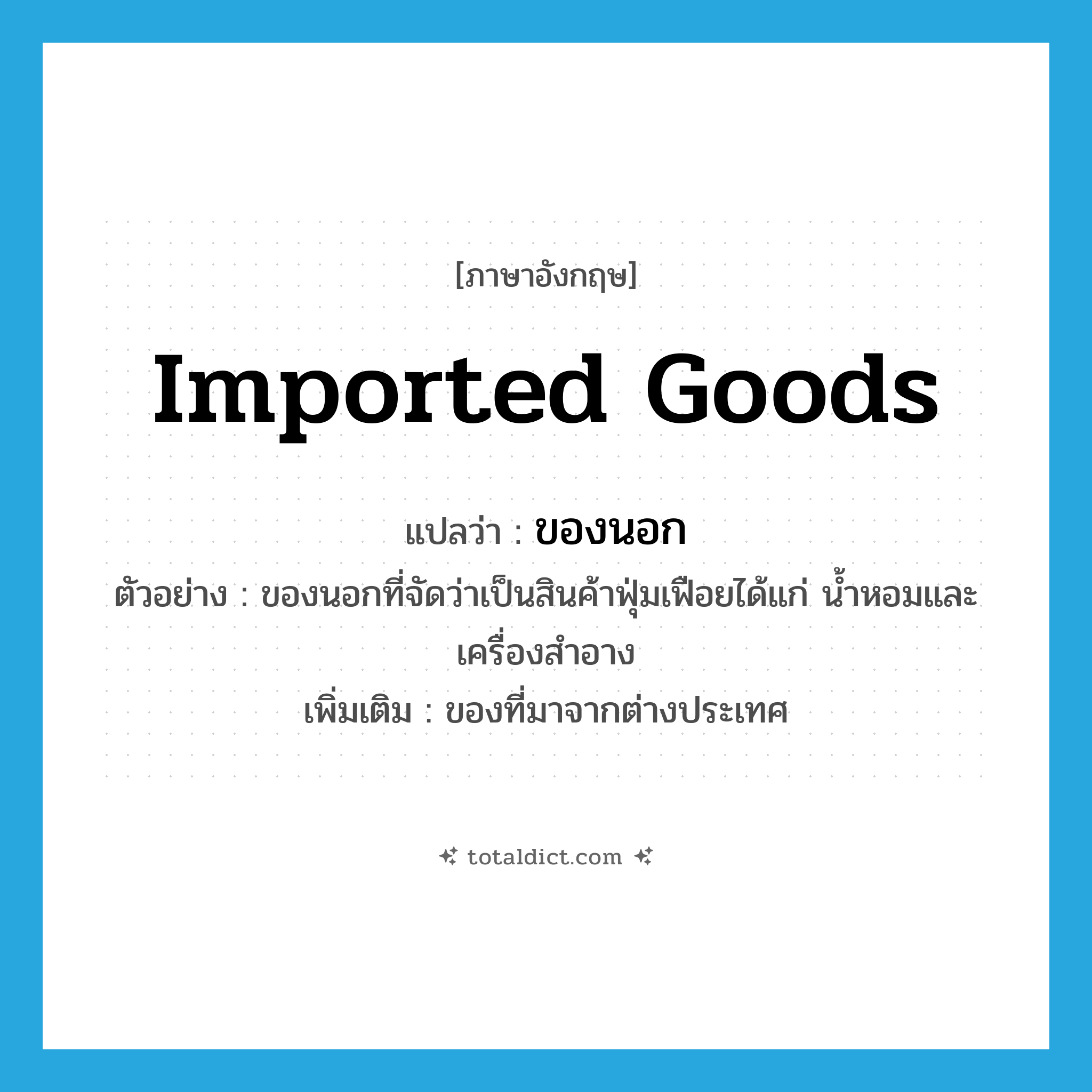 imported goods แปลว่า?, คำศัพท์ภาษาอังกฤษ imported goods แปลว่า ของนอก ประเภท N ตัวอย่าง ของนอกที่จัดว่าเป็นสินค้าฟุ่มเฟือยได้แก่ น้ำหอมและเครื่องสำอาง เพิ่มเติม ของที่มาจากต่างประเทศ หมวด N