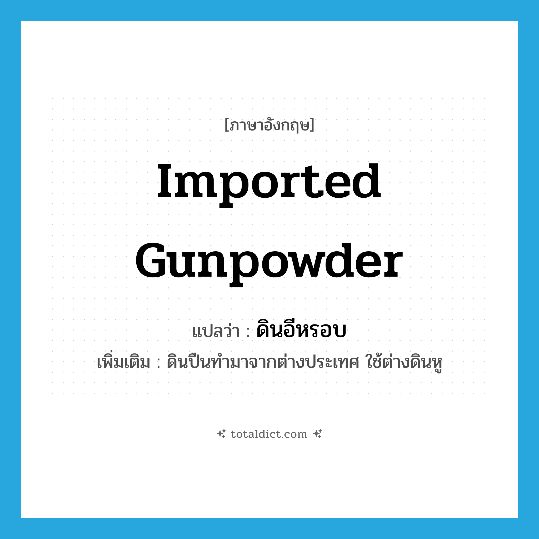 imported gunpowder แปลว่า?, คำศัพท์ภาษาอังกฤษ imported gunpowder แปลว่า ดินอีหรอบ ประเภท N เพิ่มเติม ดินปืนทำมาจากต่างประเทศ ใช้ต่างดินหู หมวด N