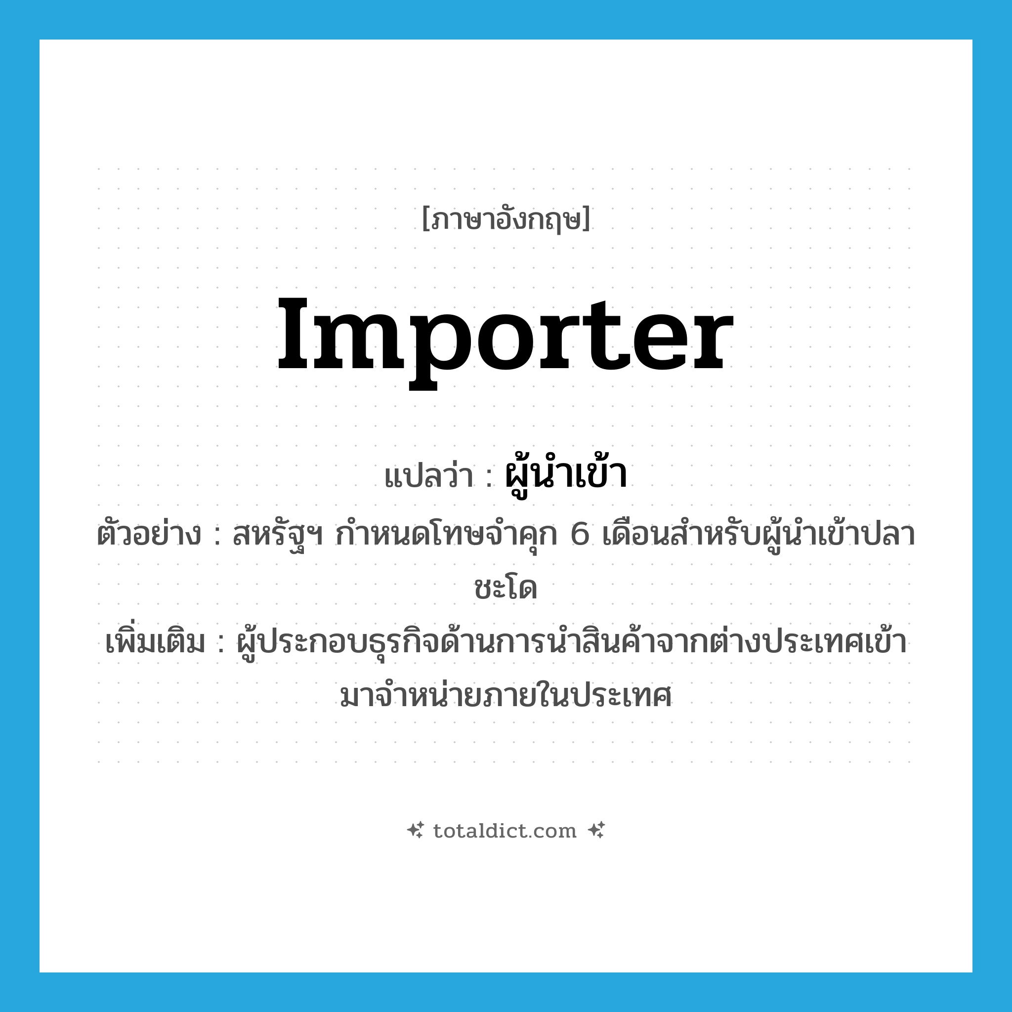 importer แปลว่า?, คำศัพท์ภาษาอังกฤษ importer แปลว่า ผู้นำเข้า ประเภท N ตัวอย่าง สหรัฐฯ กำหนดโทษจำคุก 6 เดือนสำหรับผู้นำเข้าปลาชะโด เพิ่มเติม ผู้ประกอบธุรกิจด้านการนำสินค้าจากต่างประเทศเข้ามาจำหน่ายภายในประเทศ หมวด N