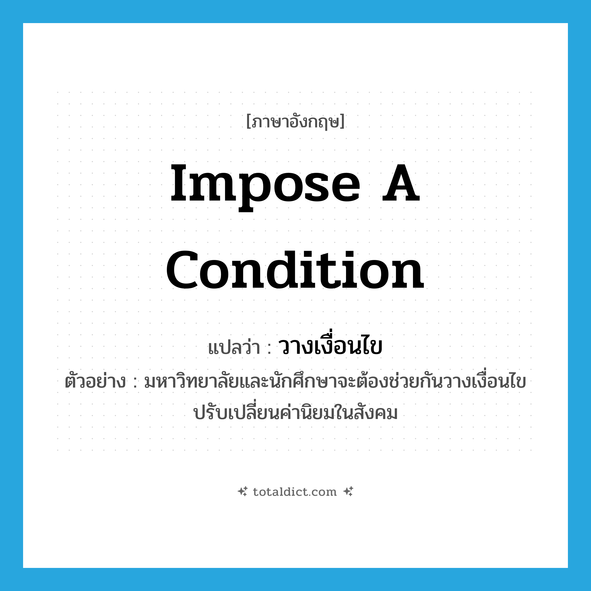 impose a condition แปลว่า?, คำศัพท์ภาษาอังกฤษ impose a condition แปลว่า วางเงื่อนไข ประเภท V ตัวอย่าง มหาวิทยาลัยและนักศึกษาจะต้องช่วยกันวางเงื่อนไขปรับเปลี่ยนค่านิยมในสังคม หมวด V