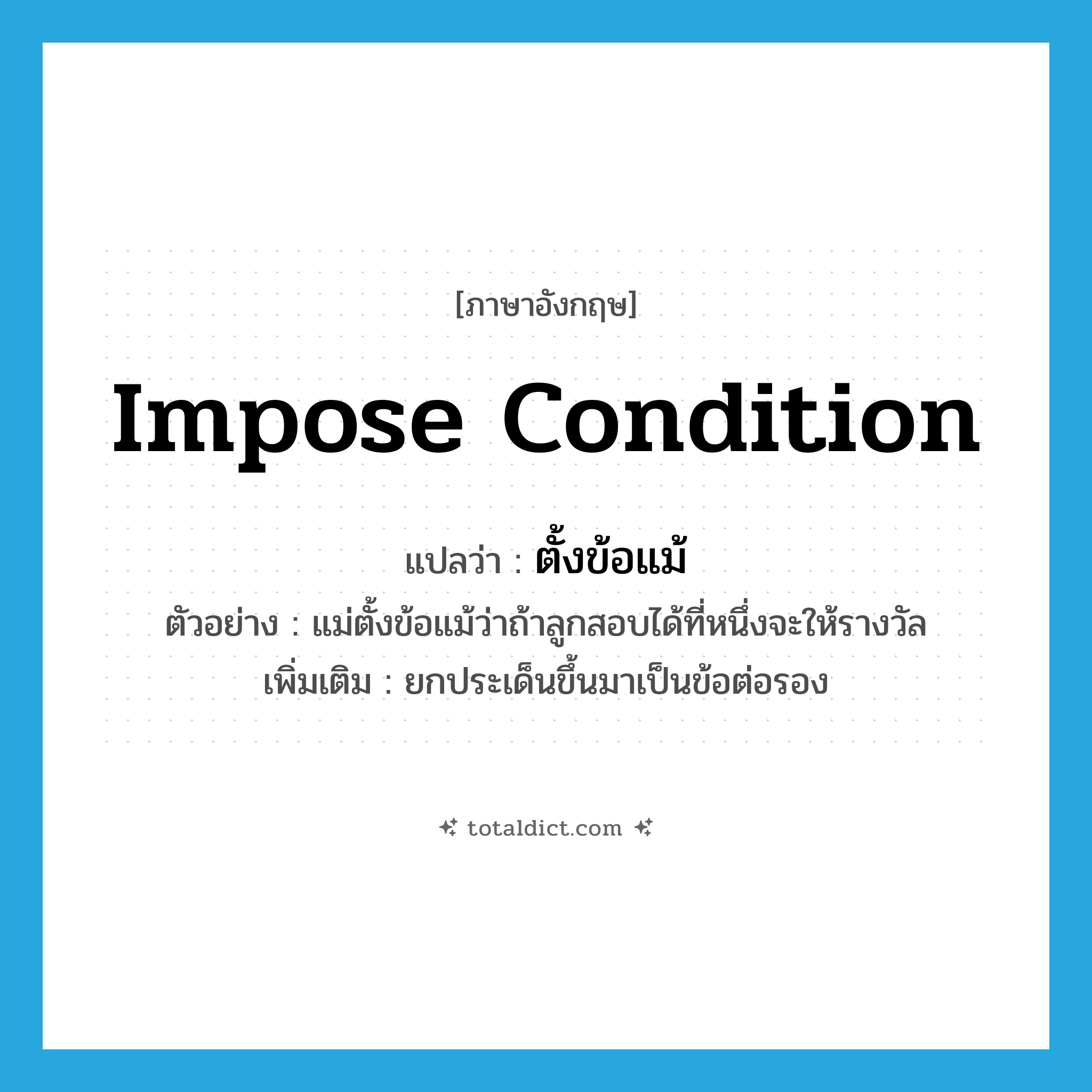 impose condition แปลว่า?, คำศัพท์ภาษาอังกฤษ impose condition แปลว่า ตั้งข้อแม้ ประเภท V ตัวอย่าง แม่ตั้งข้อแม้ว่าถ้าลูกสอบได้ที่หนึ่งจะให้รางวัล เพิ่มเติม ยกประเด็นขึ้นมาเป็นข้อต่อรอง หมวด V