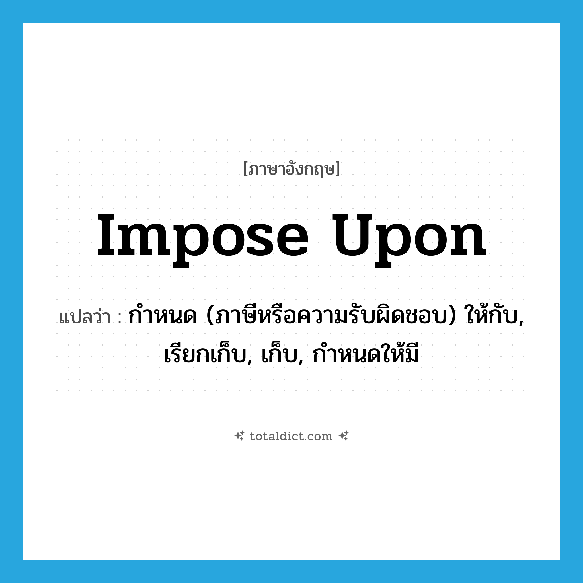 impose upon แปลว่า?, คำศัพท์ภาษาอังกฤษ impose upon แปลว่า กำหนด (ภาษีหรือความรับผิดชอบ) ให้กับ, เรียกเก็บ, เก็บ, กำหนดให้มี ประเภท PHRV หมวด PHRV