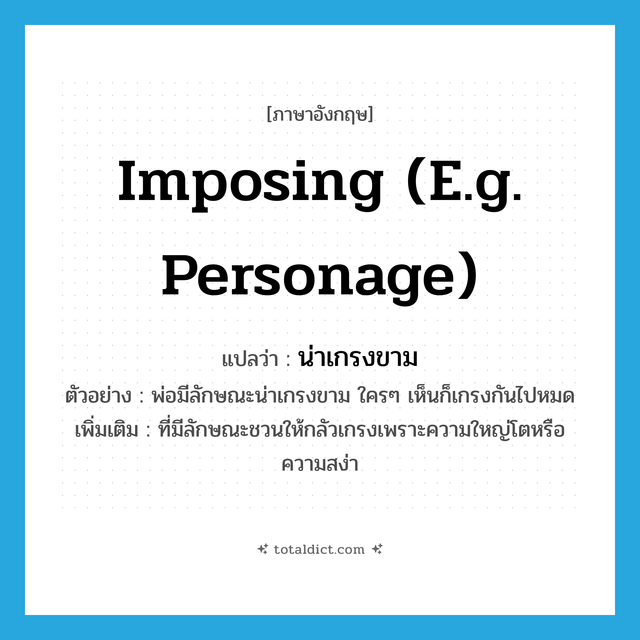 น่าเกรงขาม ภาษาอังกฤษ?, คำศัพท์ภาษาอังกฤษ น่าเกรงขาม แปลว่า imposing (e.g. personage) ประเภท ADJ ตัวอย่าง พ่อมีลักษณะน่าเกรงขาม ใครๆ เห็นก็เกรงกันไปหมด เพิ่มเติม ที่มีลักษณะชวนให้กลัวเกรงเพราะความใหญ่โตหรือความสง่า หมวด ADJ