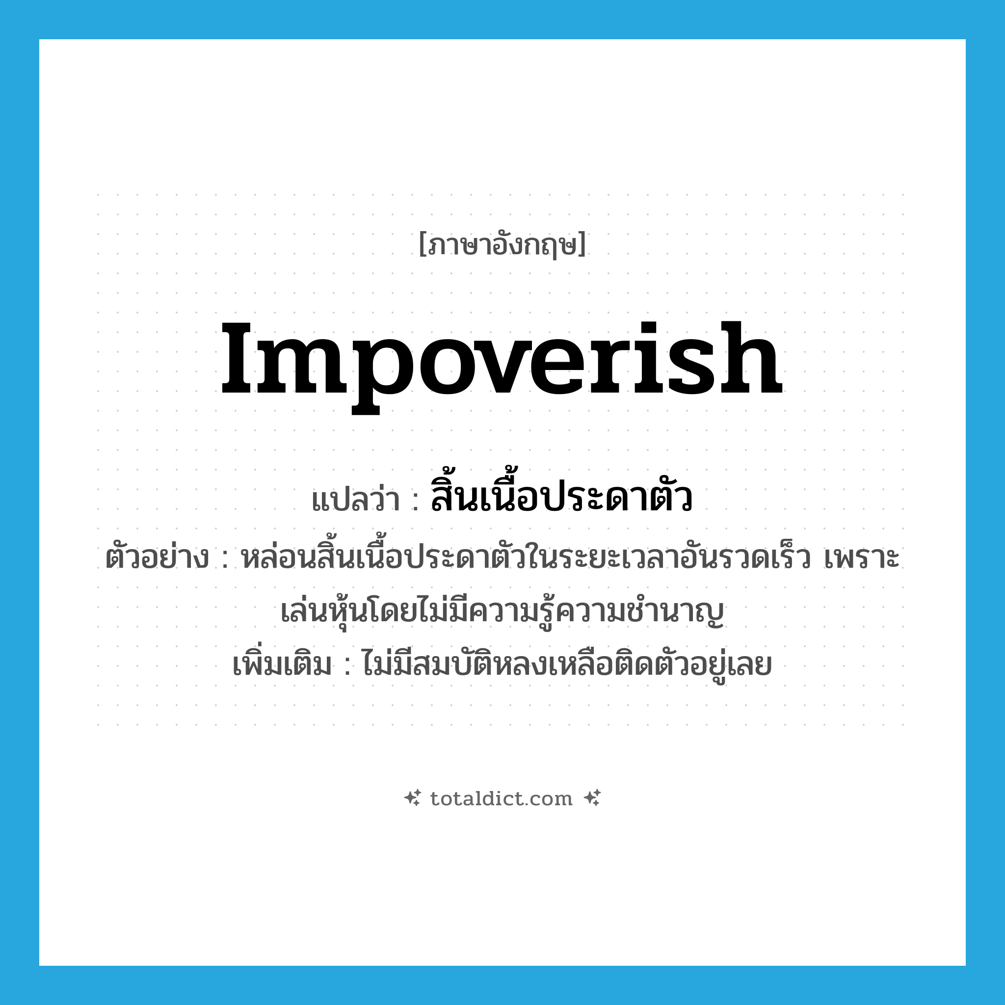 impoverish แปลว่า?, คำศัพท์ภาษาอังกฤษ impoverish แปลว่า สิ้นเนื้อประดาตัว ประเภท V ตัวอย่าง หล่อนสิ้นเนื้อประดาตัวในระยะเวลาอันรวดเร็ว เพราะเล่นหุ้นโดยไม่มีความรู้ความชำนาญ เพิ่มเติม ไม่มีสมบัติหลงเหลือติดตัวอยู่เลย หมวด V