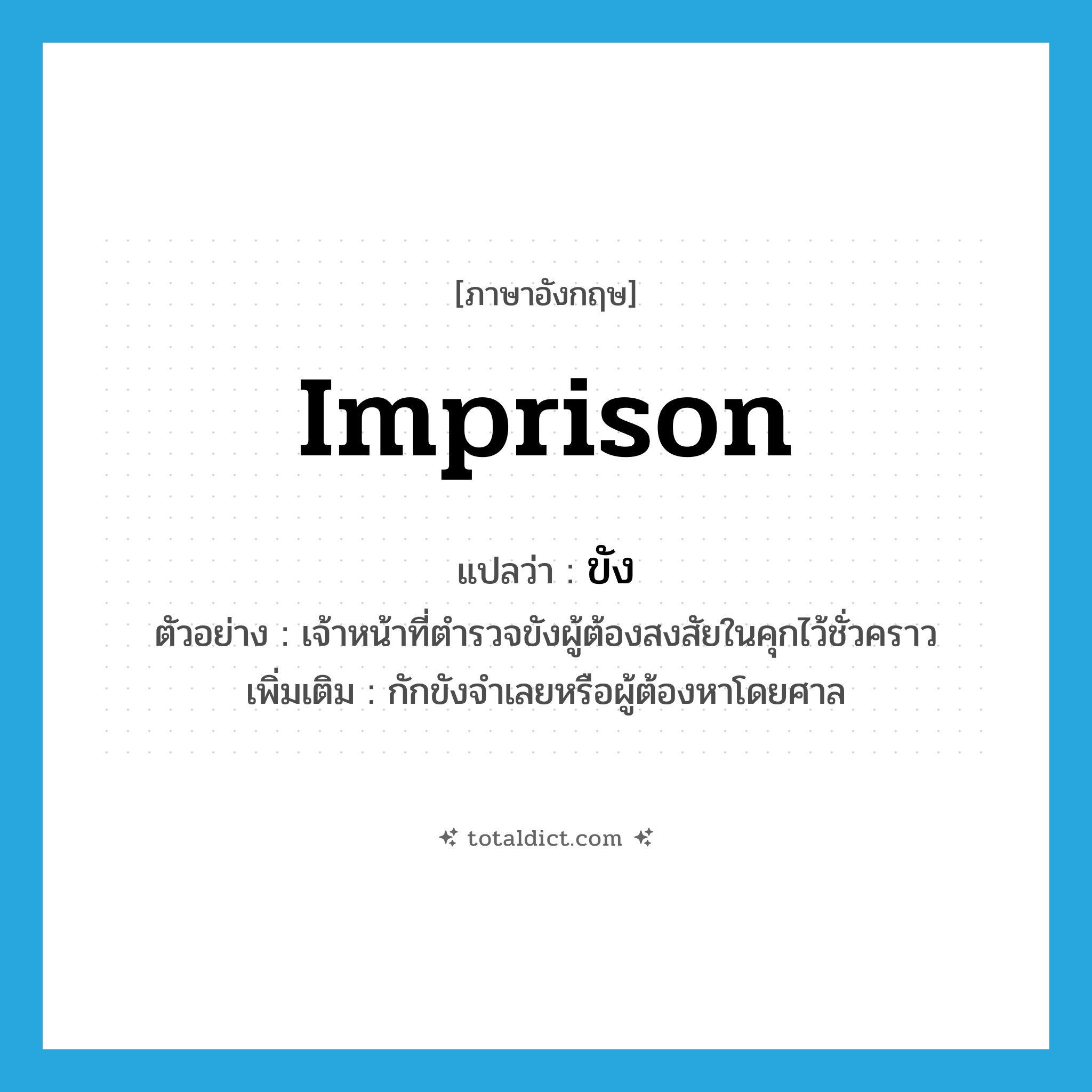 ขัง ภาษาอังกฤษ?, คำศัพท์ภาษาอังกฤษ ขัง แปลว่า imprison ประเภท V ตัวอย่าง เจ้าหน้าที่ตำรวจขังผู้ต้องสงสัยในคุกไว้ชั่วคราว เพิ่มเติม กักขังจำเลยหรือผู้ต้องหาโดยศาล หมวด V