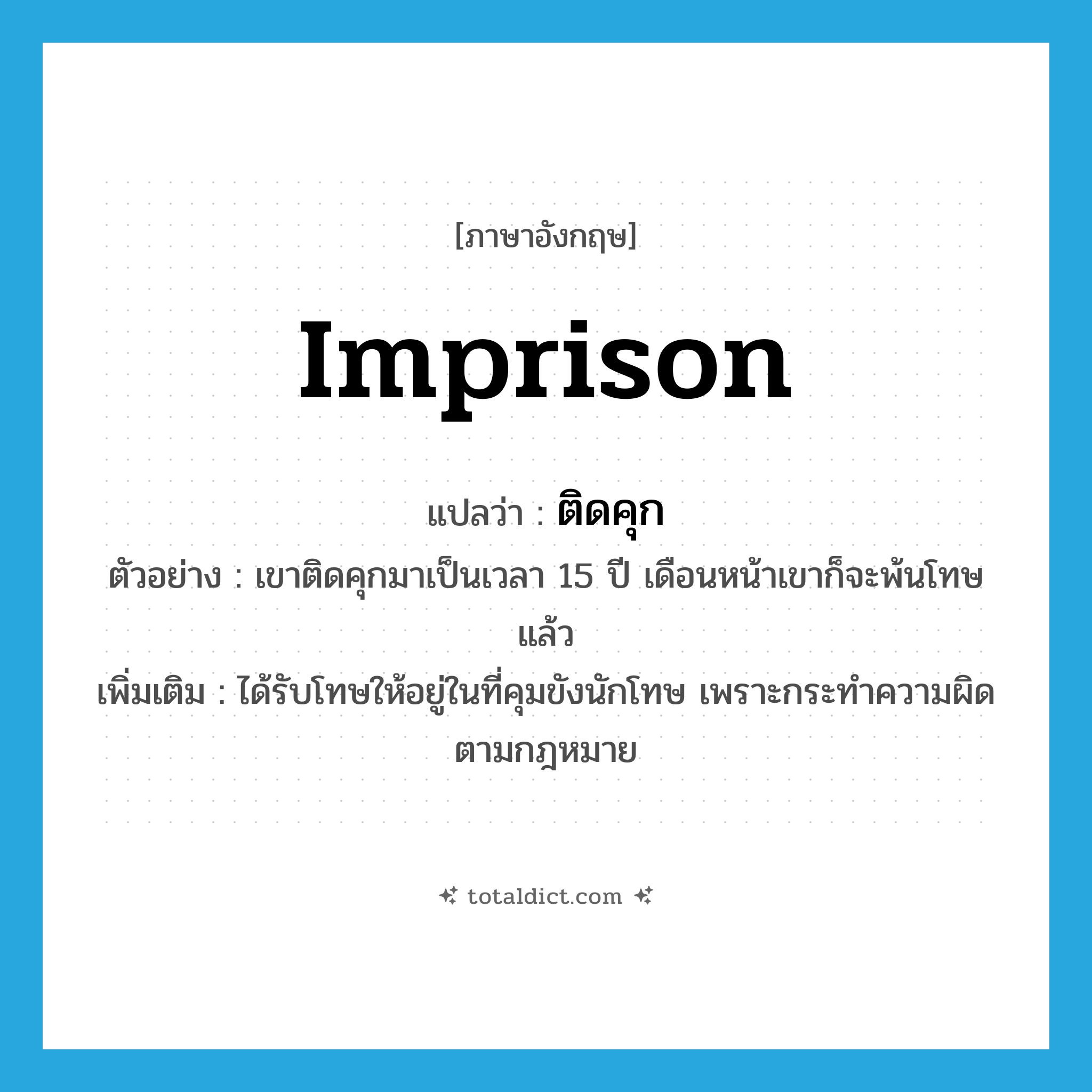 ติดคุก ภาษาอังกฤษ?, คำศัพท์ภาษาอังกฤษ ติดคุก แปลว่า imprison ประเภท V ตัวอย่าง เขาติดคุกมาเป็นเวลา 15 ปี เดือนหน้าเขาก็จะพ้นโทษแล้ว เพิ่มเติม ได้รับโทษให้อยู่ในที่คุมขังนักโทษ เพราะกระทำความผิดตามกฎหมาย หมวด V