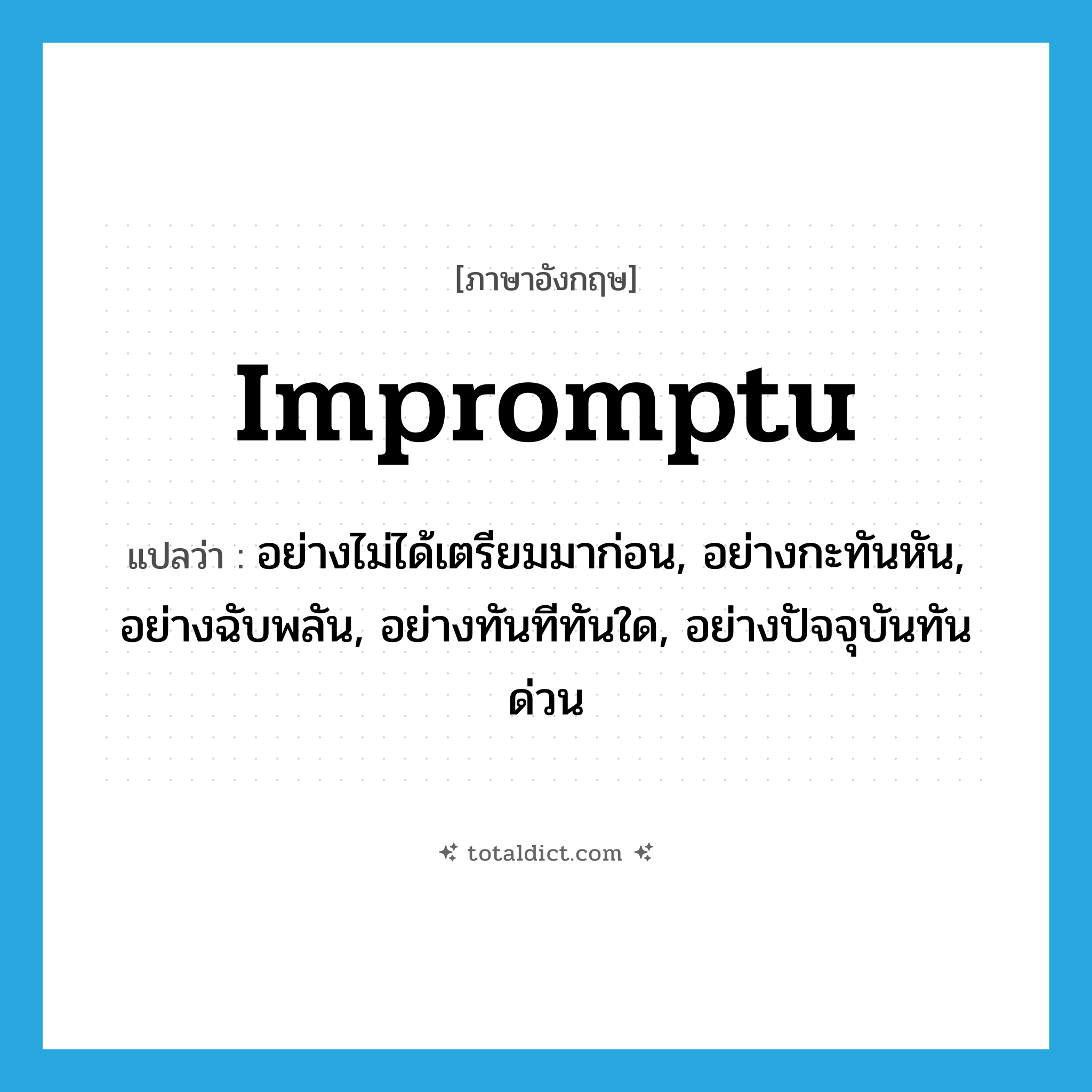 impromptu แปลว่า?, คำศัพท์ภาษาอังกฤษ impromptu แปลว่า อย่างไม่ได้เตรียมมาก่อน, อย่างกะทันหัน, อย่างฉับพลัน, อย่างทันทีทันใด, อย่างปัจจุบันทันด่วน ประเภท ADV หมวด ADV