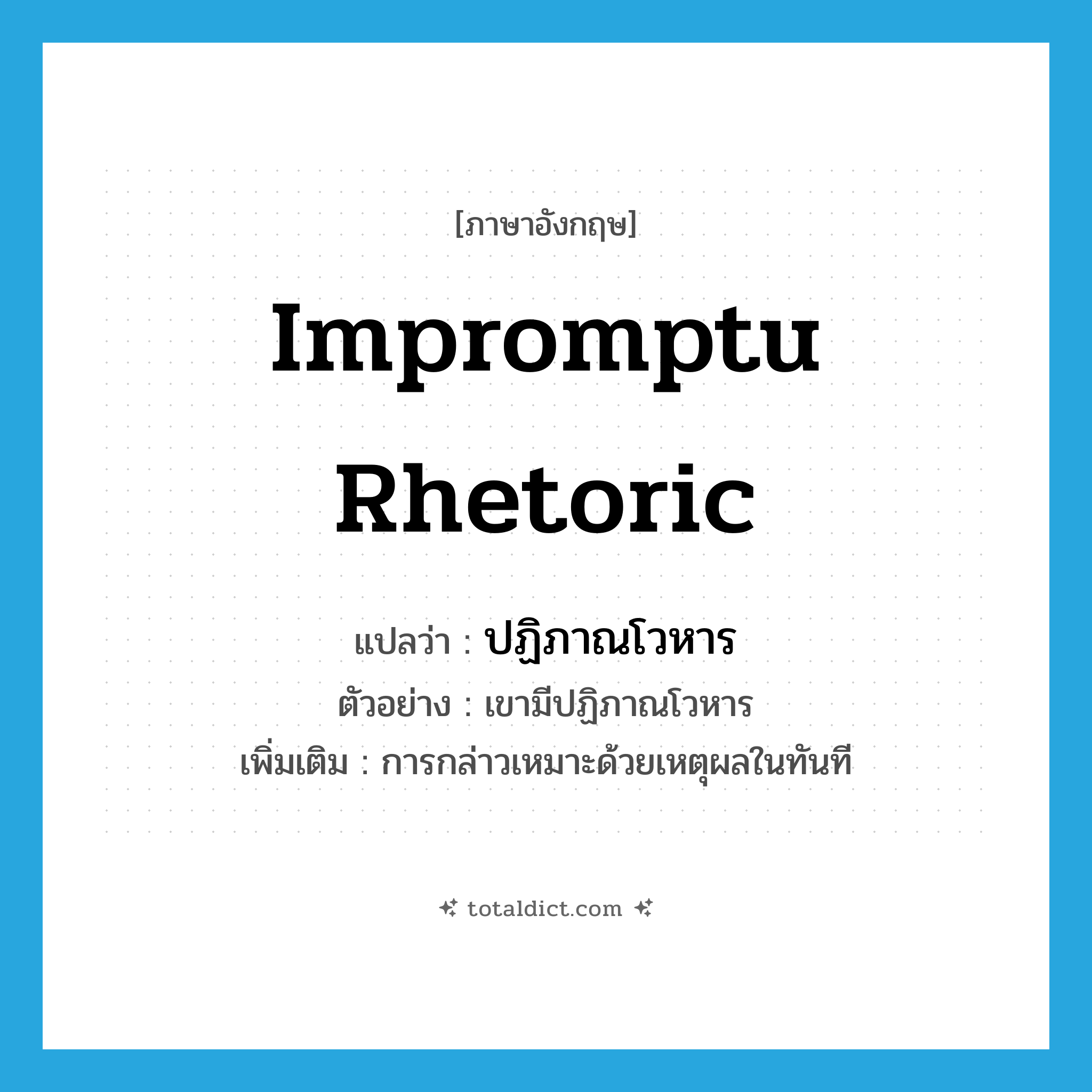 impromptu rhetoric แปลว่า?, คำศัพท์ภาษาอังกฤษ impromptu rhetoric แปลว่า ปฏิภาณโวหาร ประเภท N ตัวอย่าง เขามีปฏิภาณโวหาร เพิ่มเติม การกล่าวเหมาะด้วยเหตุผลในทันที หมวด N