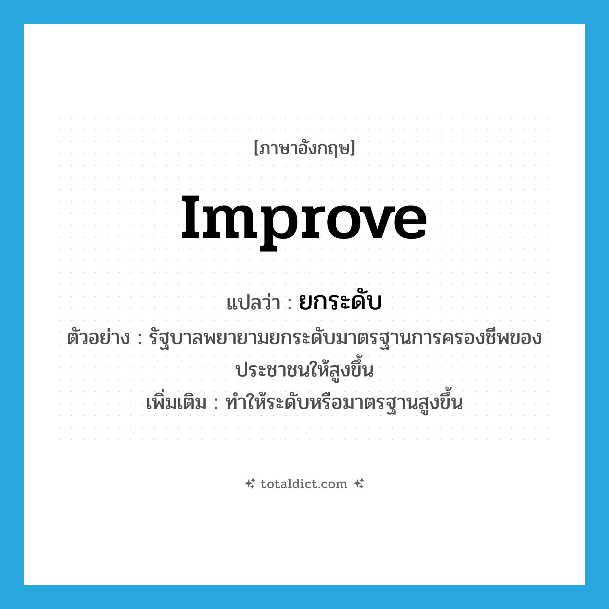 improve แปลว่า?, คำศัพท์ภาษาอังกฤษ improve แปลว่า ยกระดับ ประเภท V ตัวอย่าง รัฐบาลพยายามยกระดับมาตรฐานการครองชีพของประชาชนให้สูงขึ้น เพิ่มเติม ทำให้ระดับหรือมาตรฐานสูงขึ้น หมวด V