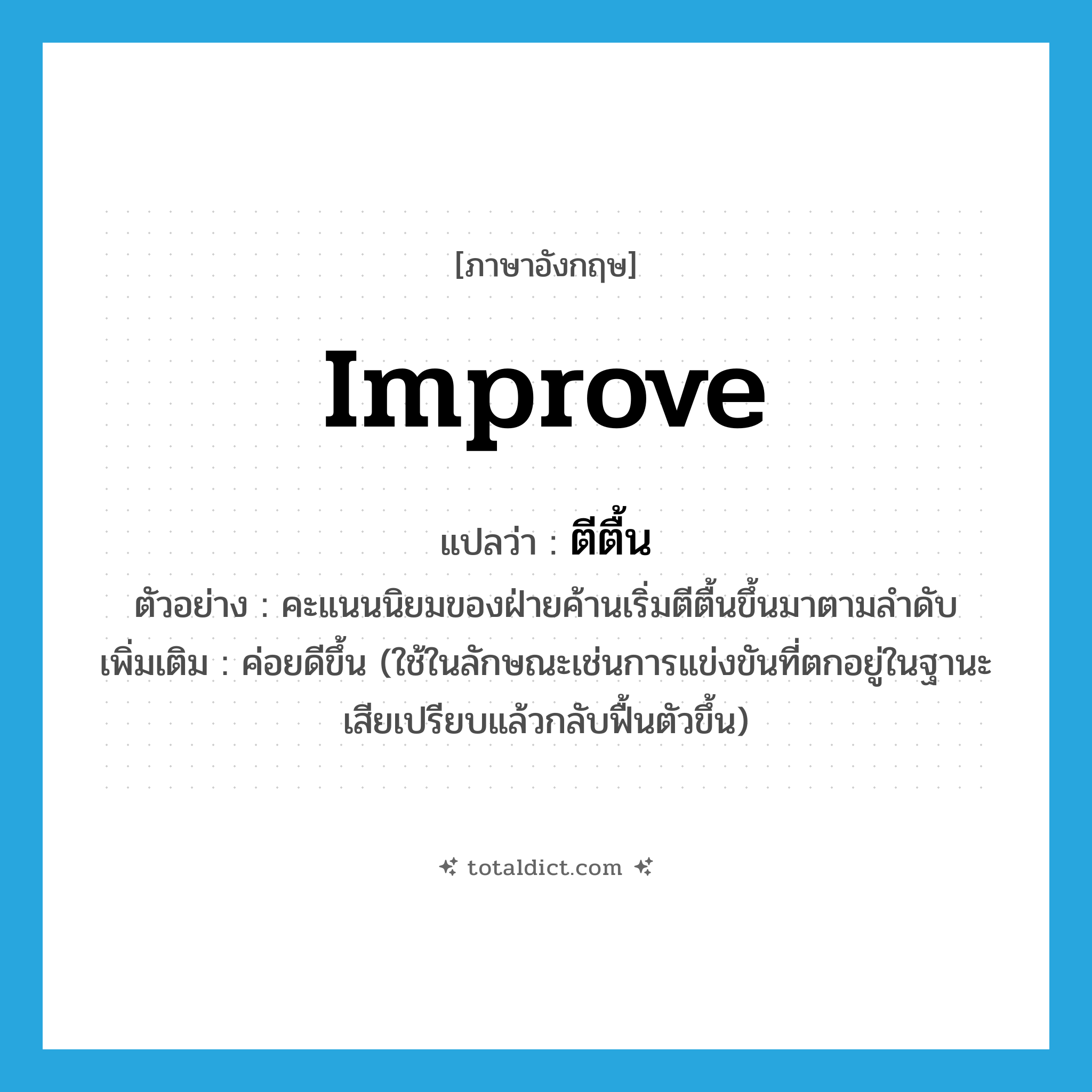 improve แปลว่า?, คำศัพท์ภาษาอังกฤษ improve แปลว่า ตีตื้น ประเภท V ตัวอย่าง คะแนนนิยมของฝ่ายค้านเริ่มตีตื้นขึ้นมาตามลำดับ เพิ่มเติม ค่อยดีขึ้น (ใช้ในลักษณะเช่นการแข่งขันที่ตกอยู่ในฐานะเสียเปรียบแล้วกลับฟื้นตัวขึ้น) หมวด V
