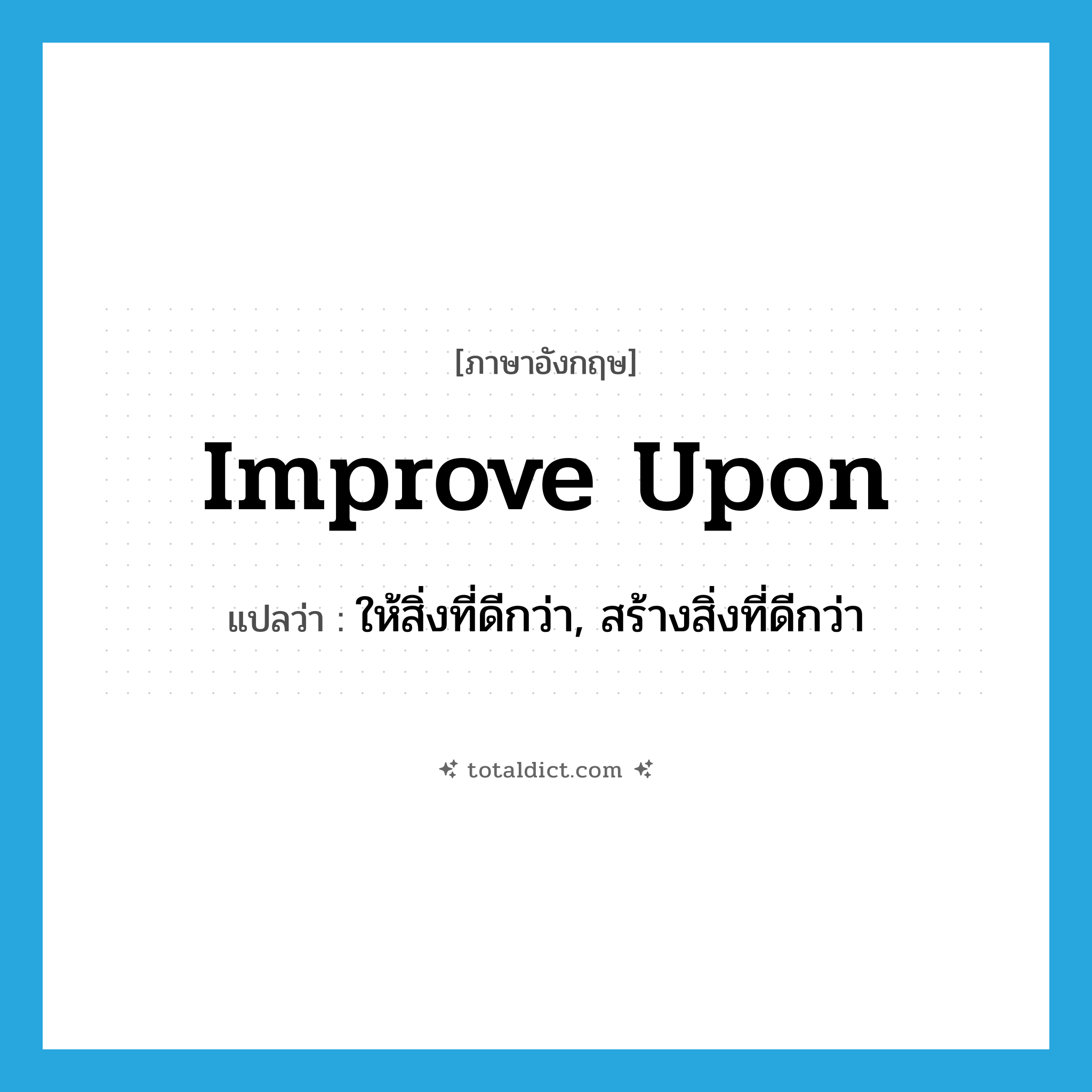 improve upon แปลว่า?, คำศัพท์ภาษาอังกฤษ improve upon แปลว่า ให้สิ่งที่ดีกว่า, สร้างสิ่งที่ดีกว่า ประเภท PHRV หมวด PHRV