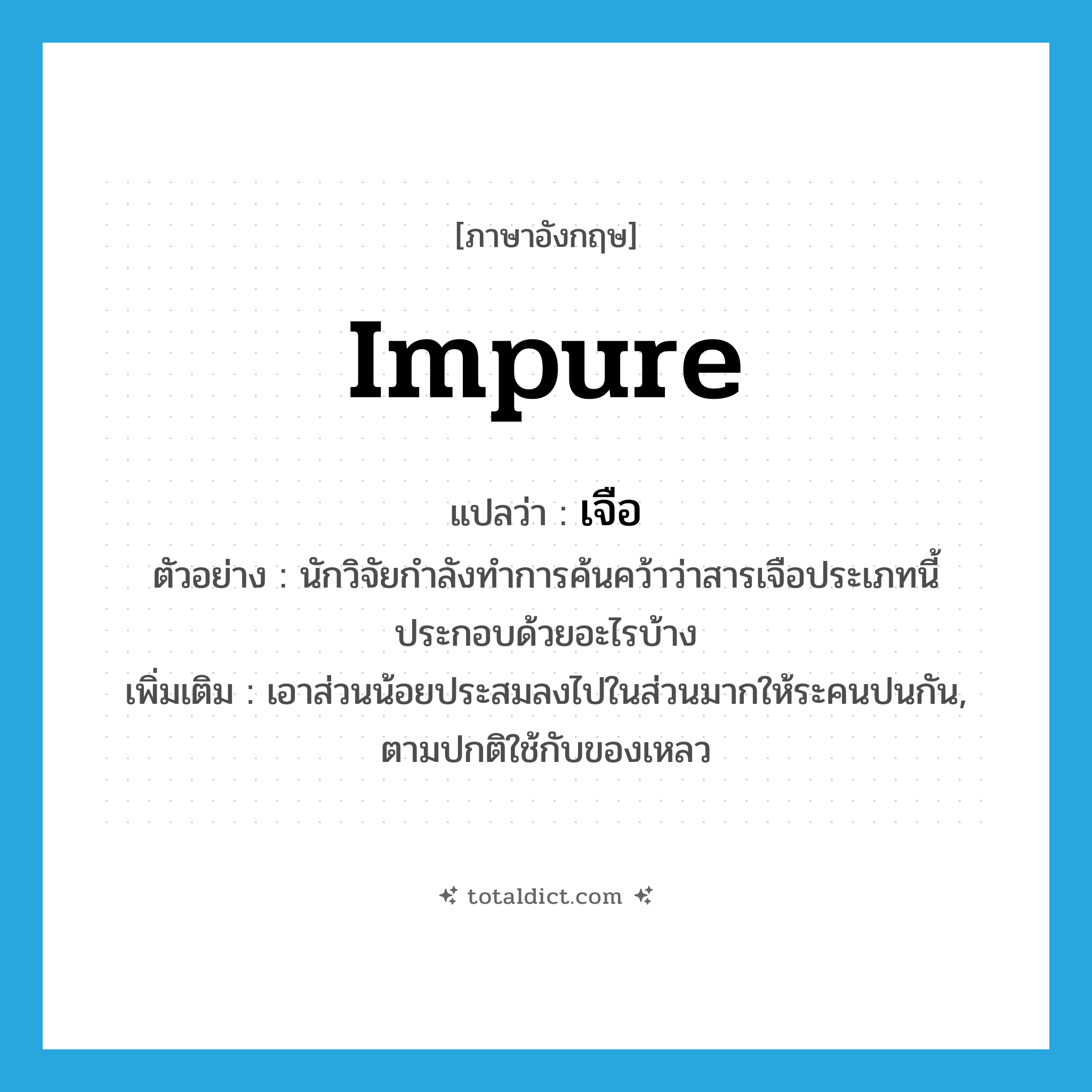 impure แปลว่า?, คำศัพท์ภาษาอังกฤษ impure แปลว่า เจือ ประเภท ADJ ตัวอย่าง นักวิจัยกำลังทำการค้นคว้าว่าสารเจือประเภทนี้ประกอบด้วยอะไรบ้าง เพิ่มเติม เอาส่วนน้อยประสมลงไปในส่วนมากให้ระคนปนกัน, ตามปกติใช้กับของเหลว หมวด ADJ
