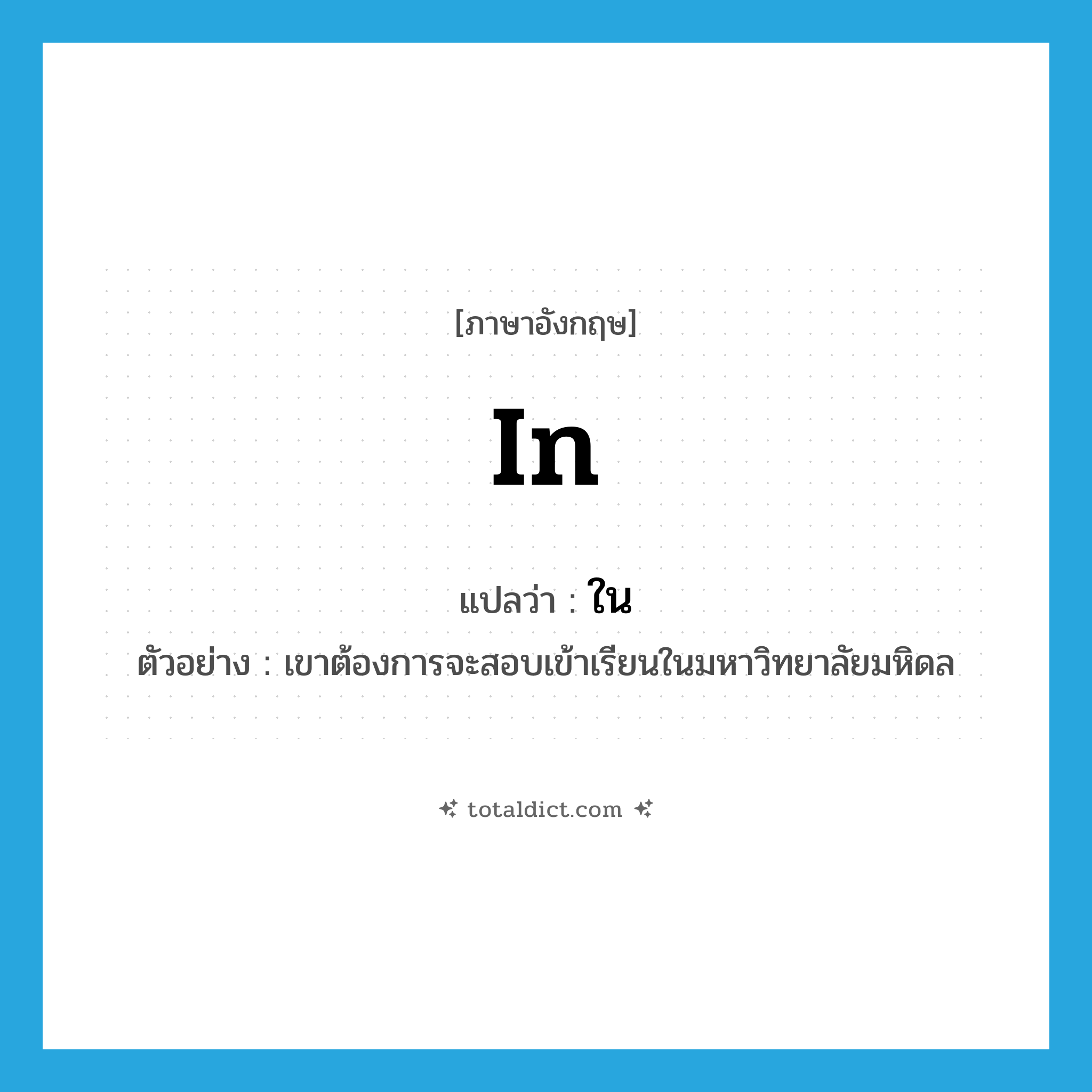 ใน ภาษาอังกฤษ?, คำศัพท์ภาษาอังกฤษ ใน แปลว่า in ประเภท PREP ตัวอย่าง เขาต้องการจะสอบเข้าเรียนในมหาวิทยาลัยมหิดล หมวด PREP