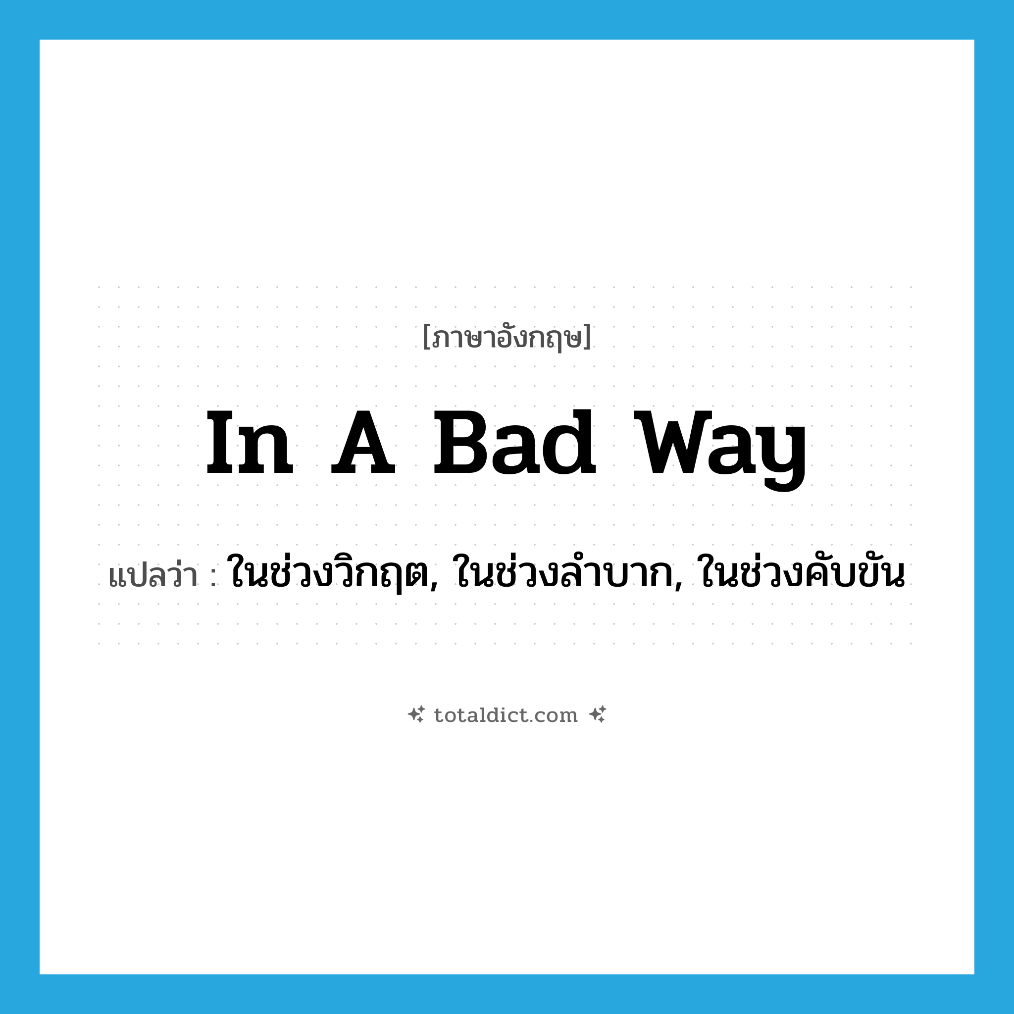 in a bad way แปลว่า?, คำศัพท์ภาษาอังกฤษ in a bad way แปลว่า ในช่วงวิกฤต, ในช่วงลำบาก, ในช่วงคับขัน ประเภท IDM หมวด IDM