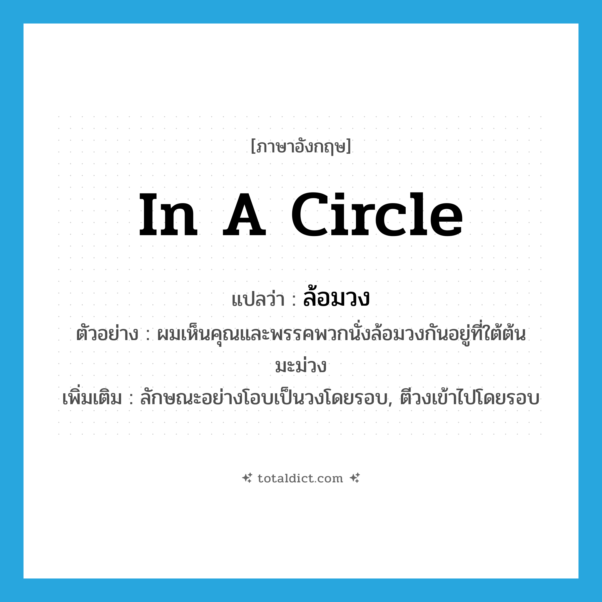 in a circle แปลว่า?, คำศัพท์ภาษาอังกฤษ in a circle แปลว่า ล้อมวง ประเภท ADV ตัวอย่าง ผมเห็นคุณและพรรคพวกนั่งล้อมวงกันอยู่ที่ใต้ต้นมะม่วง เพิ่มเติม ลักษณะอย่างโอบเป็นวงโดยรอบ, ตีวงเข้าไปโดยรอบ หมวด ADV