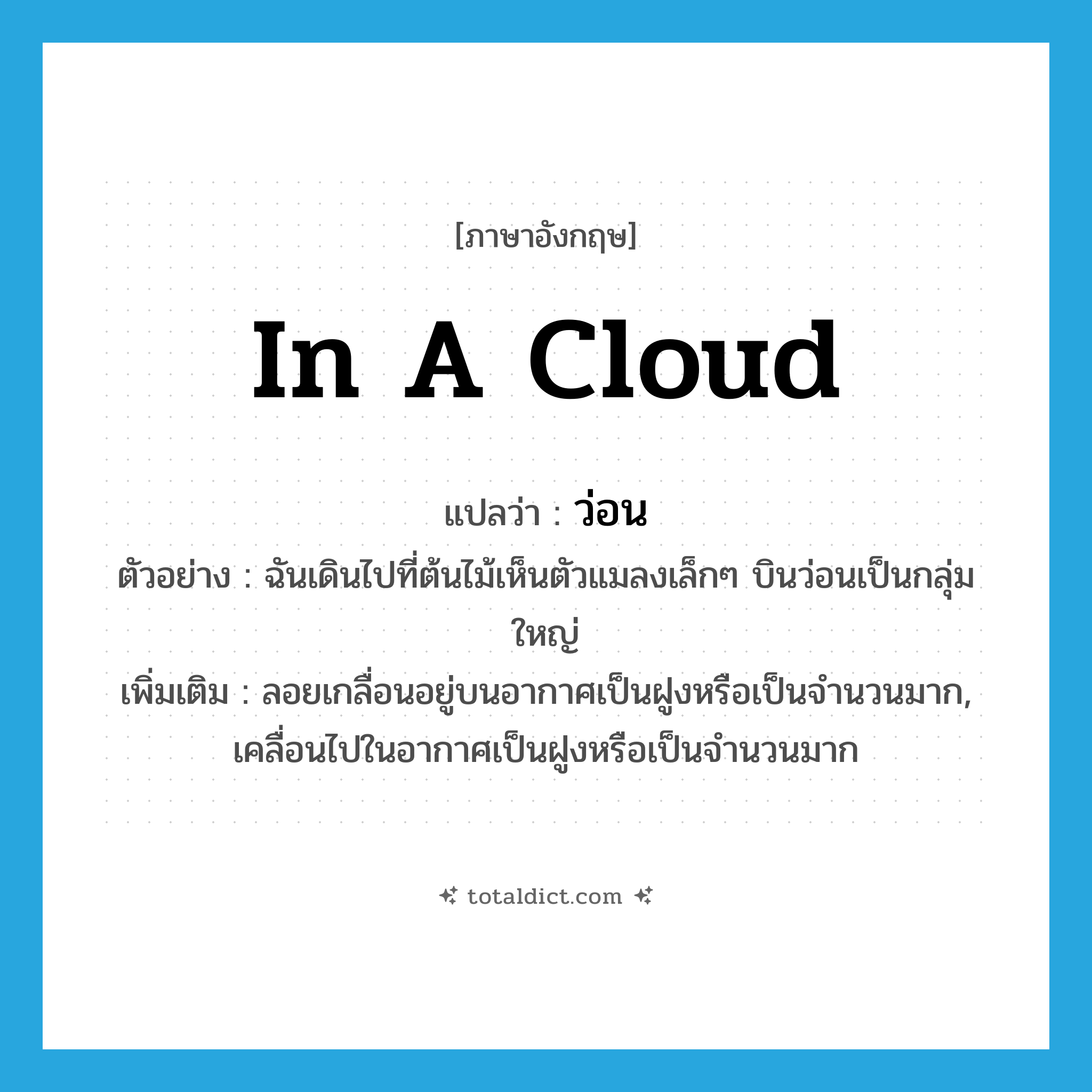in a cloud แปลว่า?, คำศัพท์ภาษาอังกฤษ in a cloud แปลว่า ว่อน ประเภท ADV ตัวอย่าง ฉันเดินไปที่ต้นไม้เห็นตัวแมลงเล็กๆ บินว่อนเป็นกลุ่มใหญ่ เพิ่มเติม ลอยเกลื่อนอยู่บนอากาศเป็นฝูงหรือเป็นจำนวนมาก, เคลื่อนไปในอากาศเป็นฝูงหรือเป็นจำนวนมาก หมวด ADV