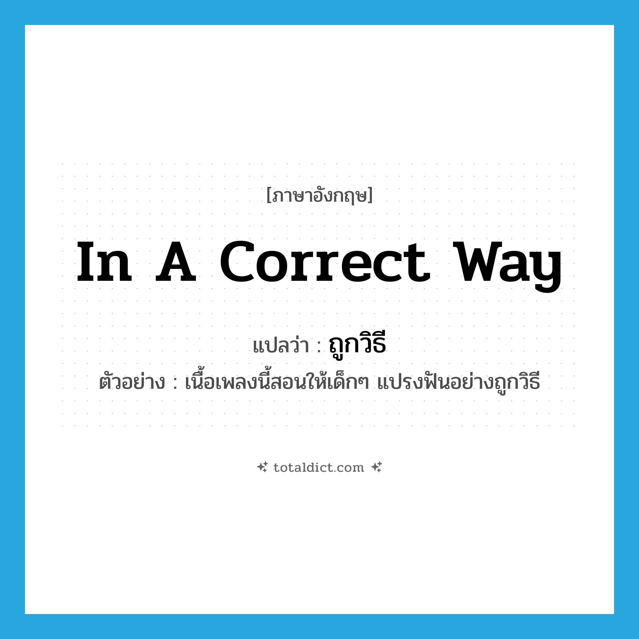 in a correct way แปลว่า?, คำศัพท์ภาษาอังกฤษ in a correct way แปลว่า ถูกวิธี ประเภท ADV ตัวอย่าง เนื้อเพลงนี้สอนให้เด็กๆ แปรงฟันอย่างถูกวิธี หมวด ADV