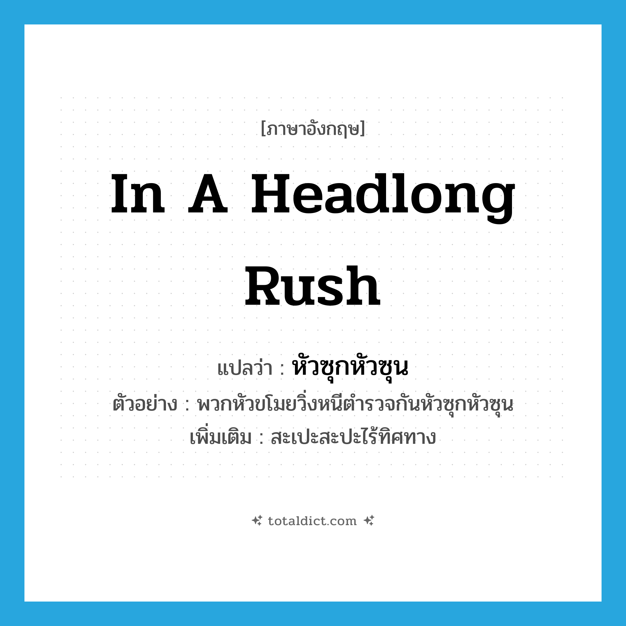 in a headlong rush แปลว่า?, คำศัพท์ภาษาอังกฤษ in a headlong rush แปลว่า หัวซุกหัวซุน ประเภท ADV ตัวอย่าง พวกหัวขโมยวิ่งหนีตำรวจกันหัวซุกหัวซุน เพิ่มเติม สะเปะสะปะไร้ทิศทาง หมวด ADV