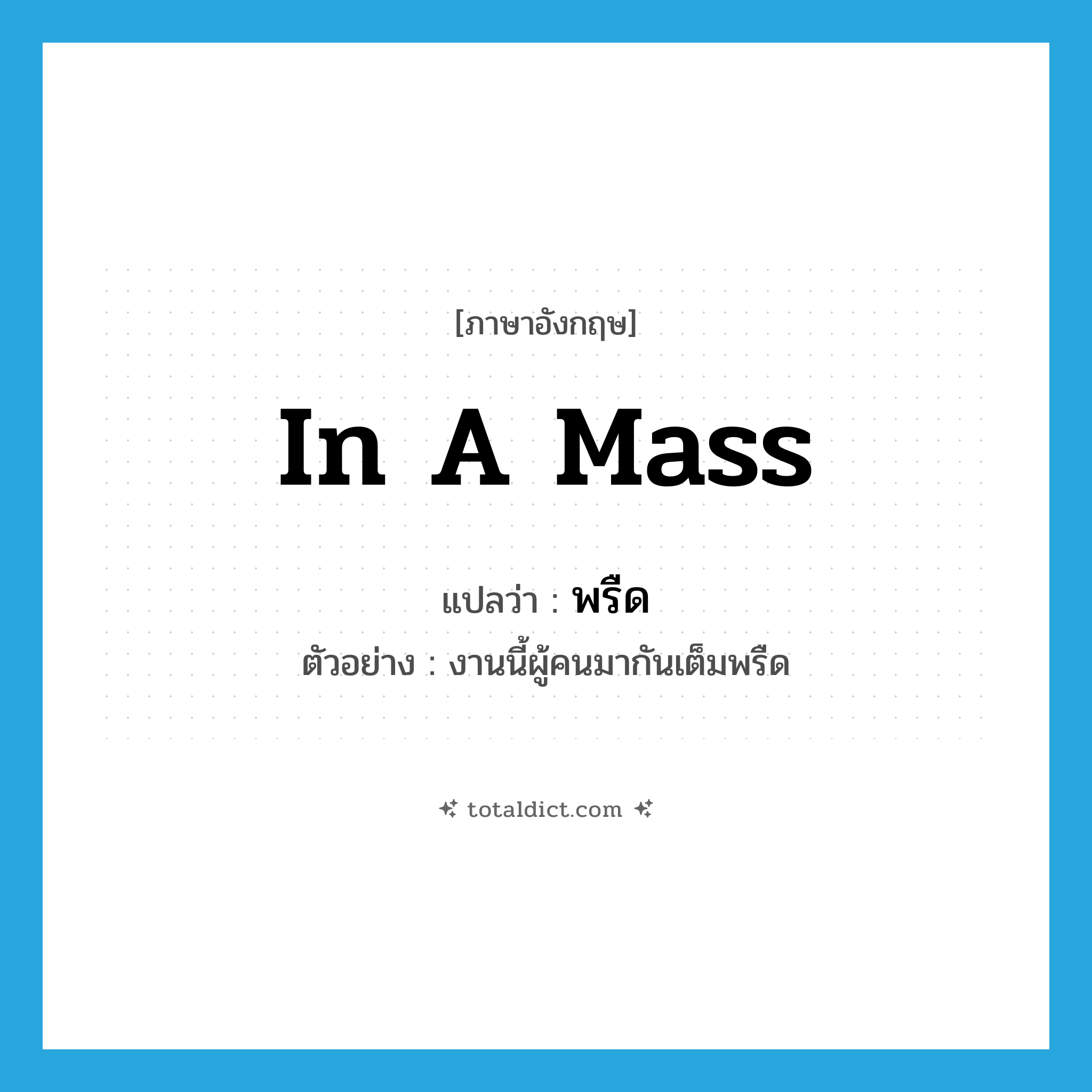 พรืด ภาษาอังกฤษ?, คำศัพท์ภาษาอังกฤษ พรืด แปลว่า in a mass ประเภท ADV ตัวอย่าง งานนี้ผู้คนมากันเต็มพรืด หมวด ADV