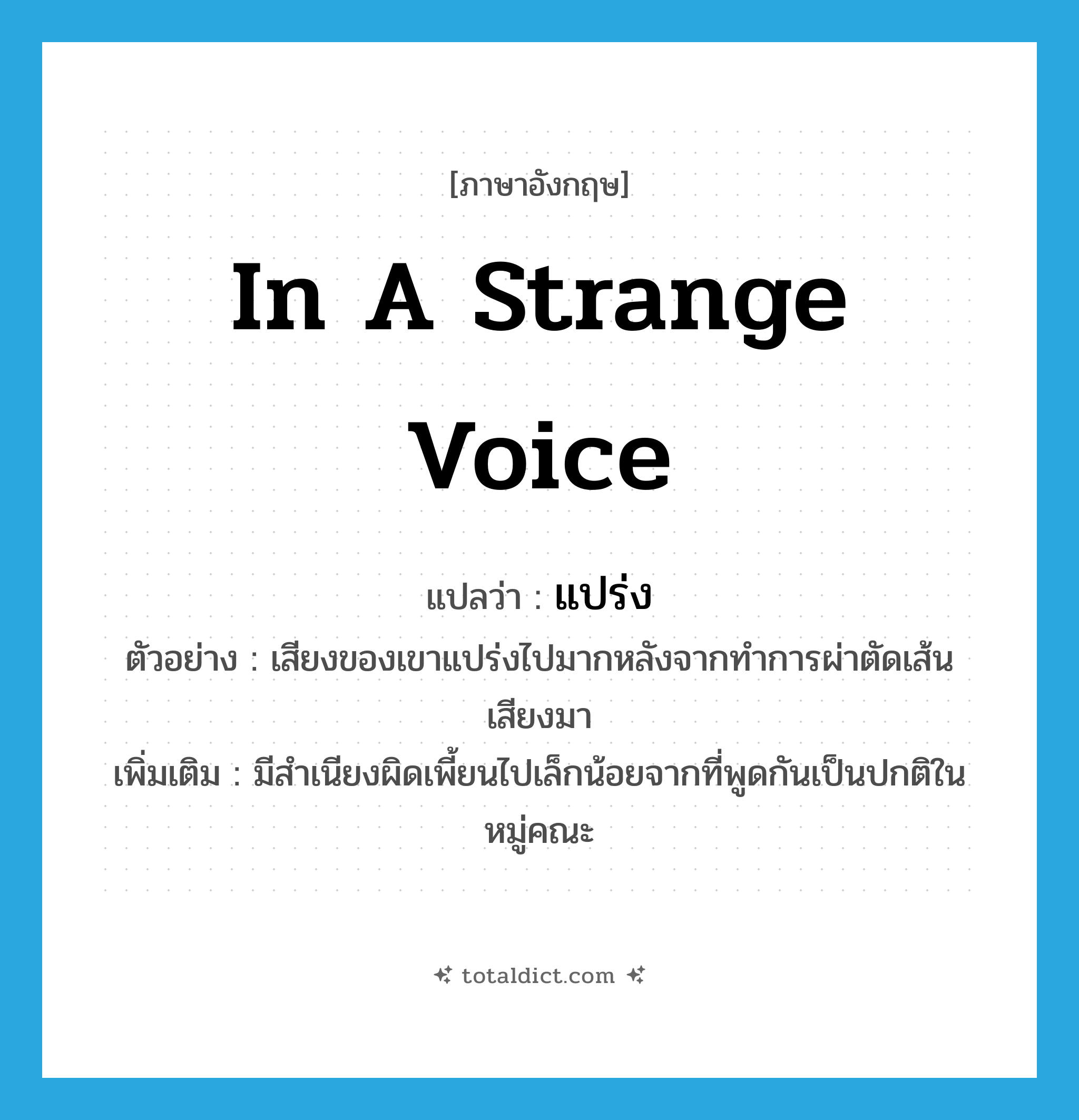 แปร่ง ภาษาอังกฤษ?, คำศัพท์ภาษาอังกฤษ แปร่ง แปลว่า in a strange voice ประเภท V ตัวอย่าง เสียงของเขาแปร่งไปมากหลังจากทำการผ่าตัดเส้นเสียงมา เพิ่มเติม มีสำเนียงผิดเพี้ยนไปเล็กน้อยจากที่พูดกันเป็นปกติในหมู่คณะ หมวด V