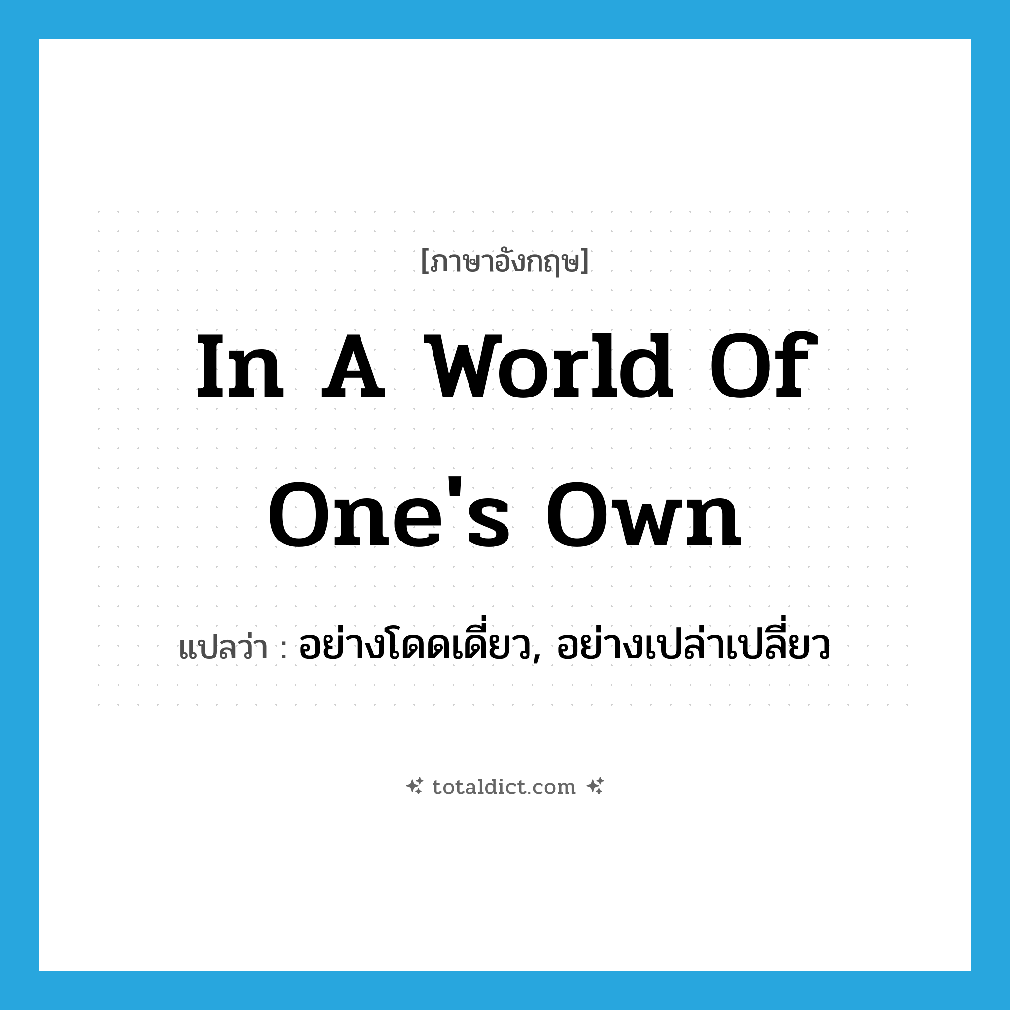 in a world of one&#39;s own แปลว่า?, คำศัพท์ภาษาอังกฤษ in a world of one&#39;s own แปลว่า อย่างโดดเดี่ยว, อย่างเปล่าเปลี่ยว ประเภท IDM หมวด IDM