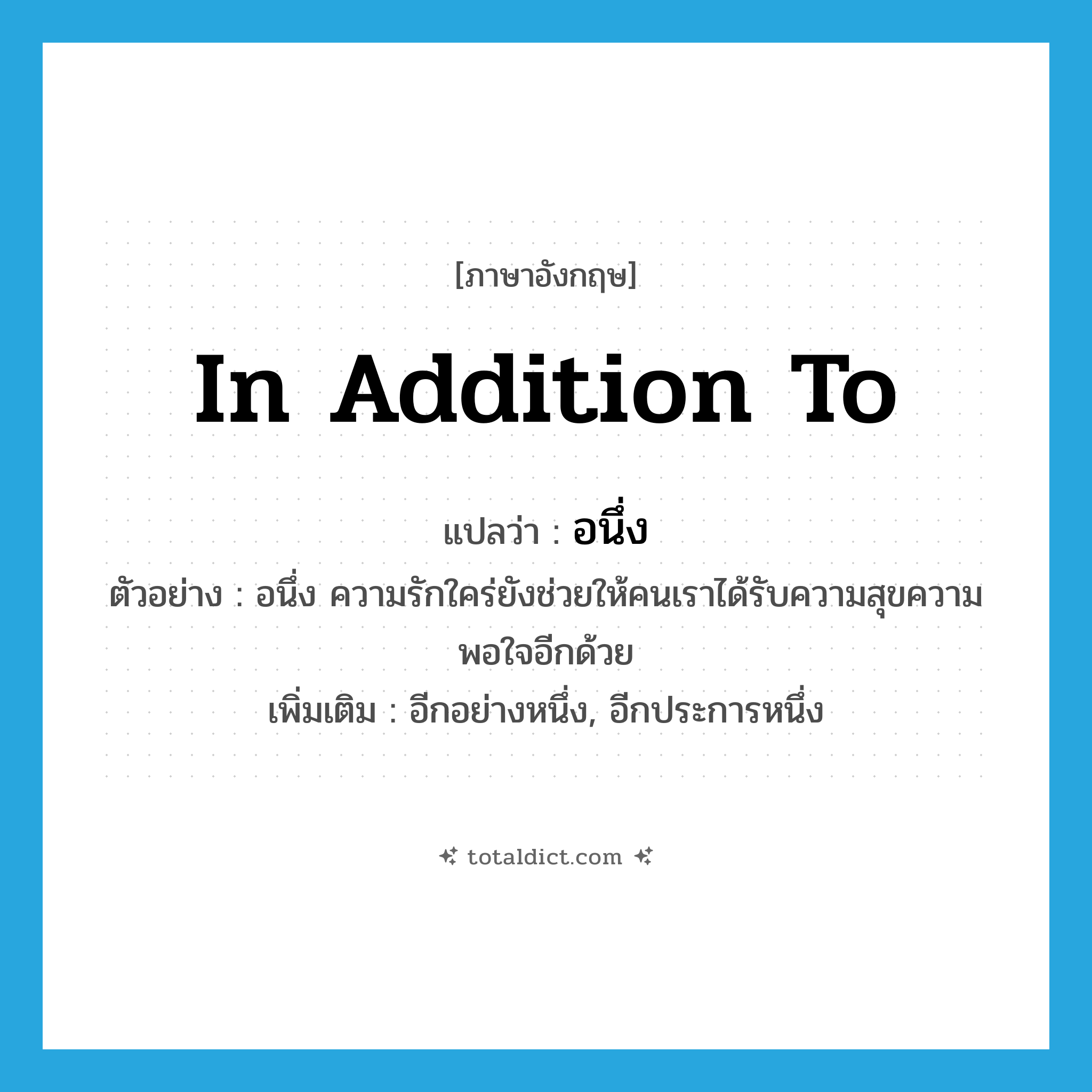 in addition to แปลว่า?, คำศัพท์ภาษาอังกฤษ in addition to แปลว่า อนึ่ง ประเภท CONJ ตัวอย่าง อนึ่ง ความรักใคร่ยังช่วยให้คนเราได้รับความสุขความพอใจอีกด้วย เพิ่มเติม อีกอย่างหนึ่ง, อีกประการหนึ่ง หมวด CONJ