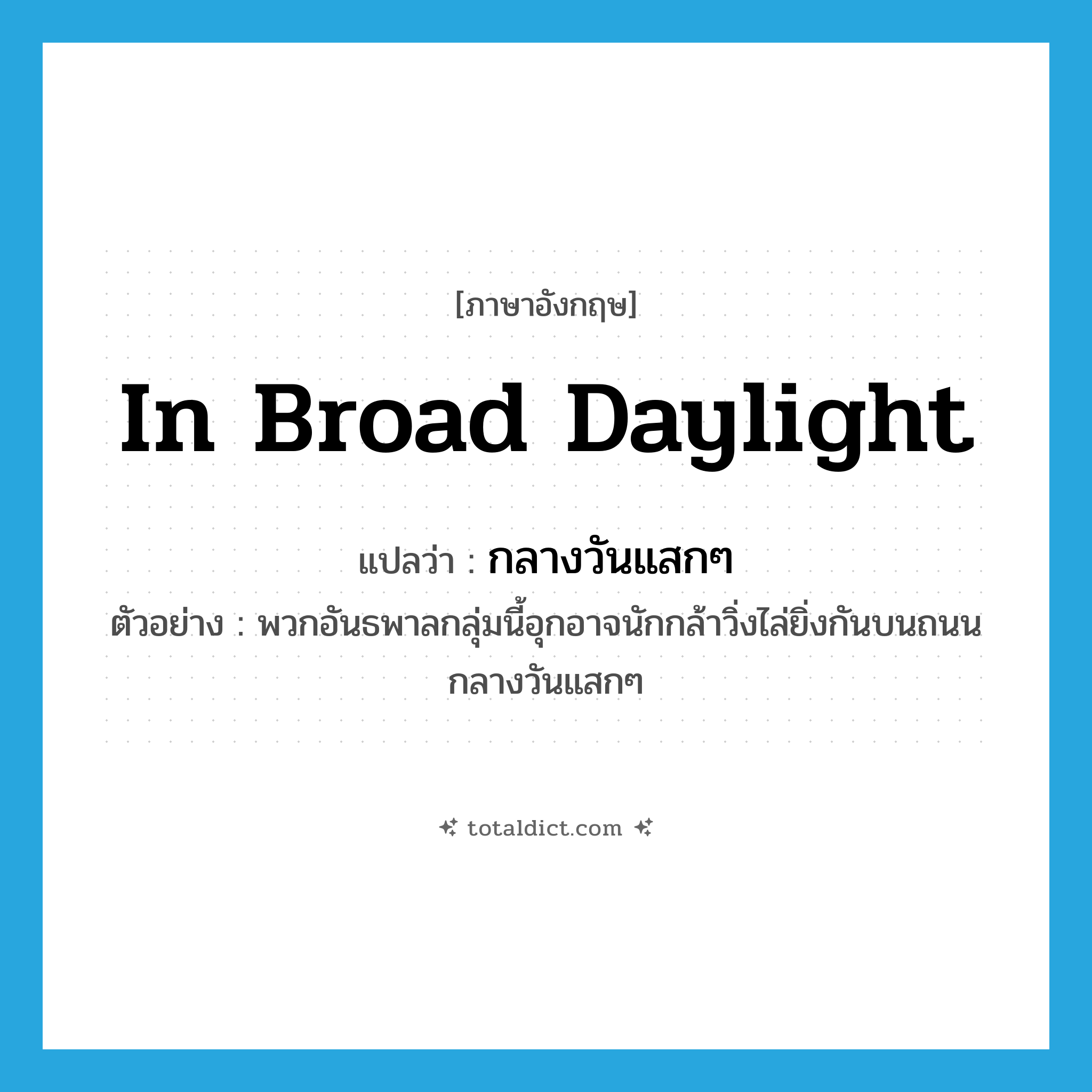 in broad daylight แปลว่า?, คำศัพท์ภาษาอังกฤษ in broad daylight แปลว่า กลางวันแสกๆ ประเภท ADV ตัวอย่าง พวกอันธพาลกลุ่มนี้อุกอาจนักกล้าวิ่งไล่ยิ่งกันบนถนนกลางวันแสกๆ หมวด ADV