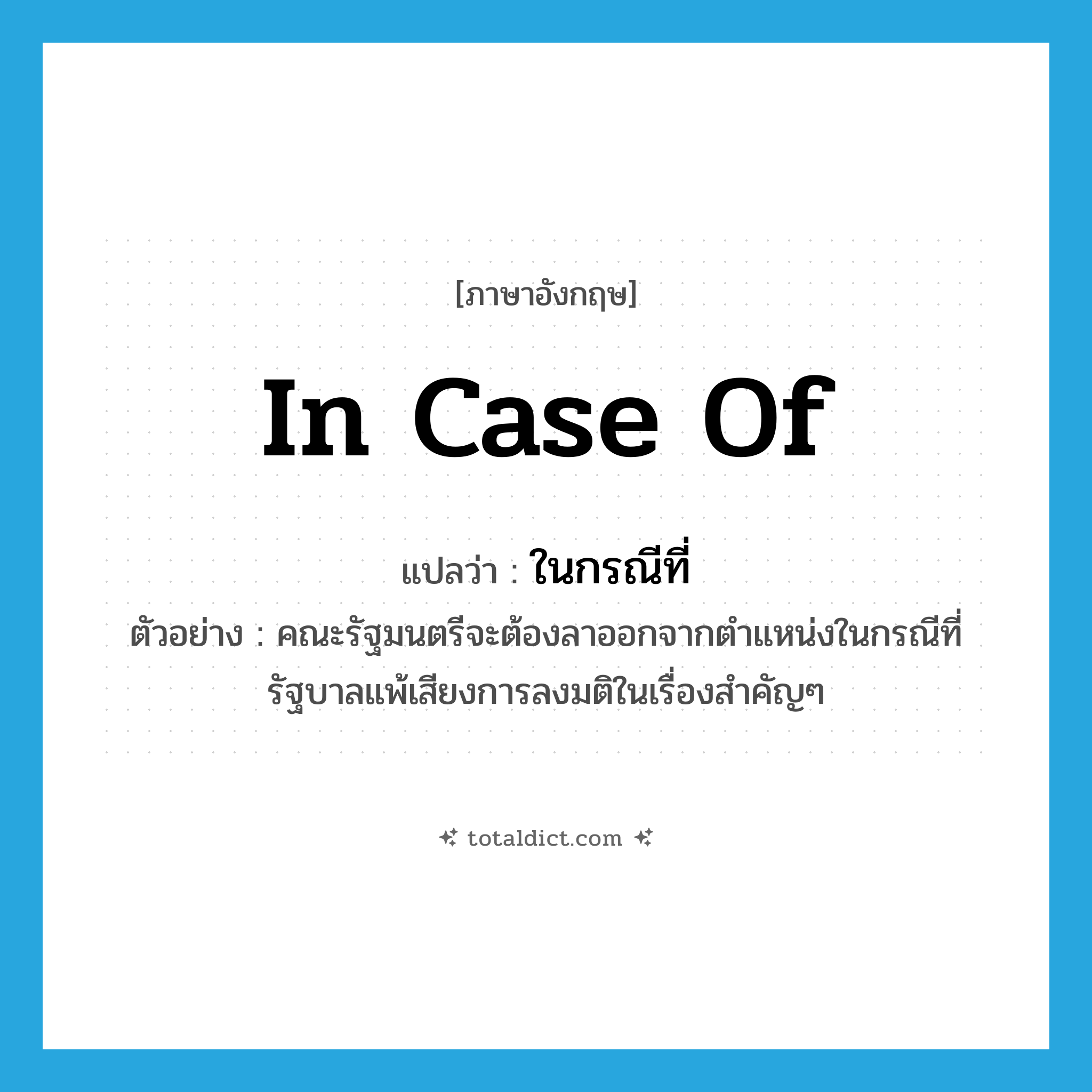 in case of แปลว่า?, คำศัพท์ภาษาอังกฤษ in case of แปลว่า ในกรณีที่ ประเภท N ตัวอย่าง คณะรัฐมนตรีจะต้องลาออกจากตำแหน่งในกรณีที่รัฐบาลแพ้เสียงการลงมติในเรื่องสำคัญๆ หมวด N