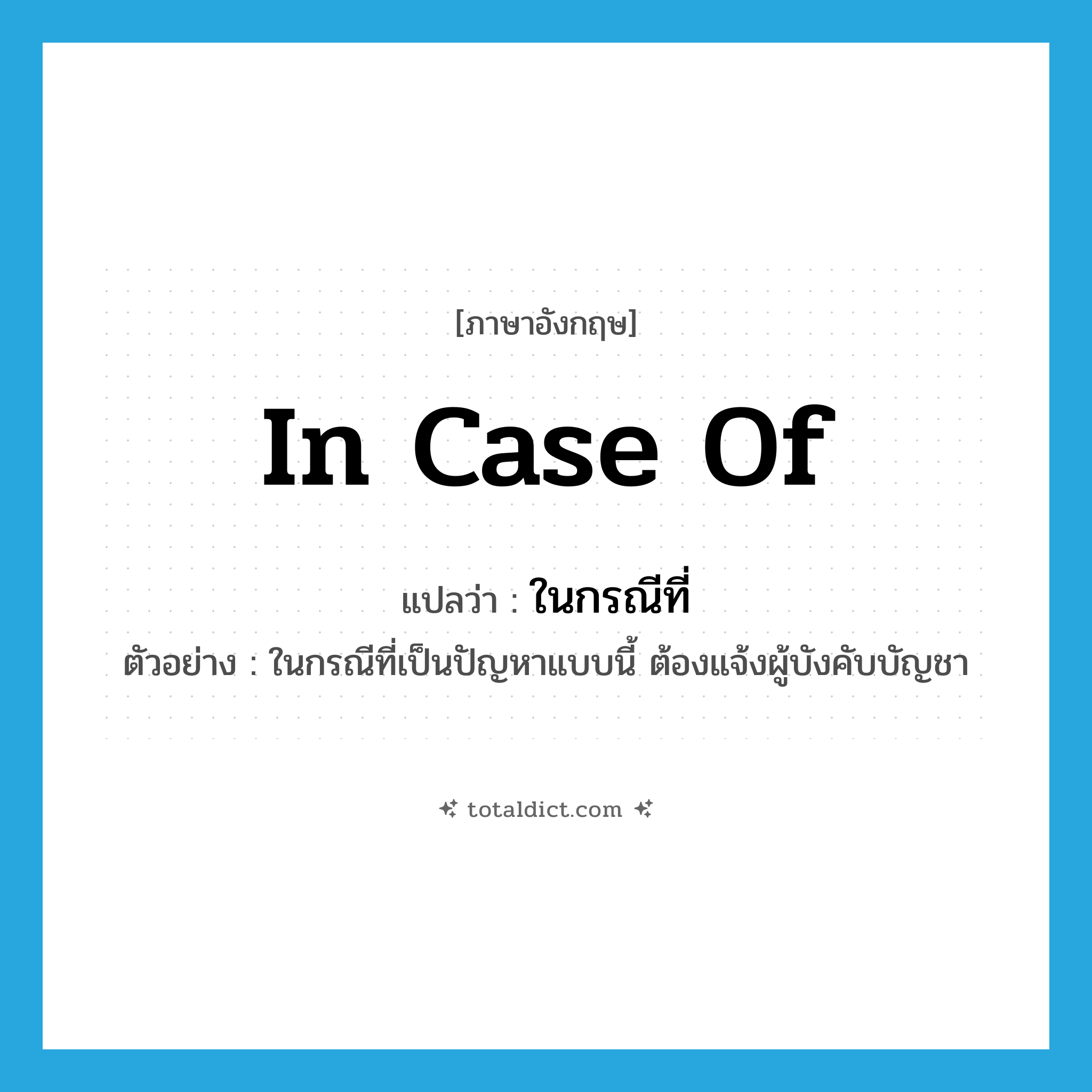 in case of แปลว่า?, คำศัพท์ภาษาอังกฤษ in case of แปลว่า ในกรณีที่ ประเภท ADV ตัวอย่าง ในกรณีที่เป็นปัญหาแบบนี้ ต้องแจ้งผู้บังคับบัญชา หมวด ADV