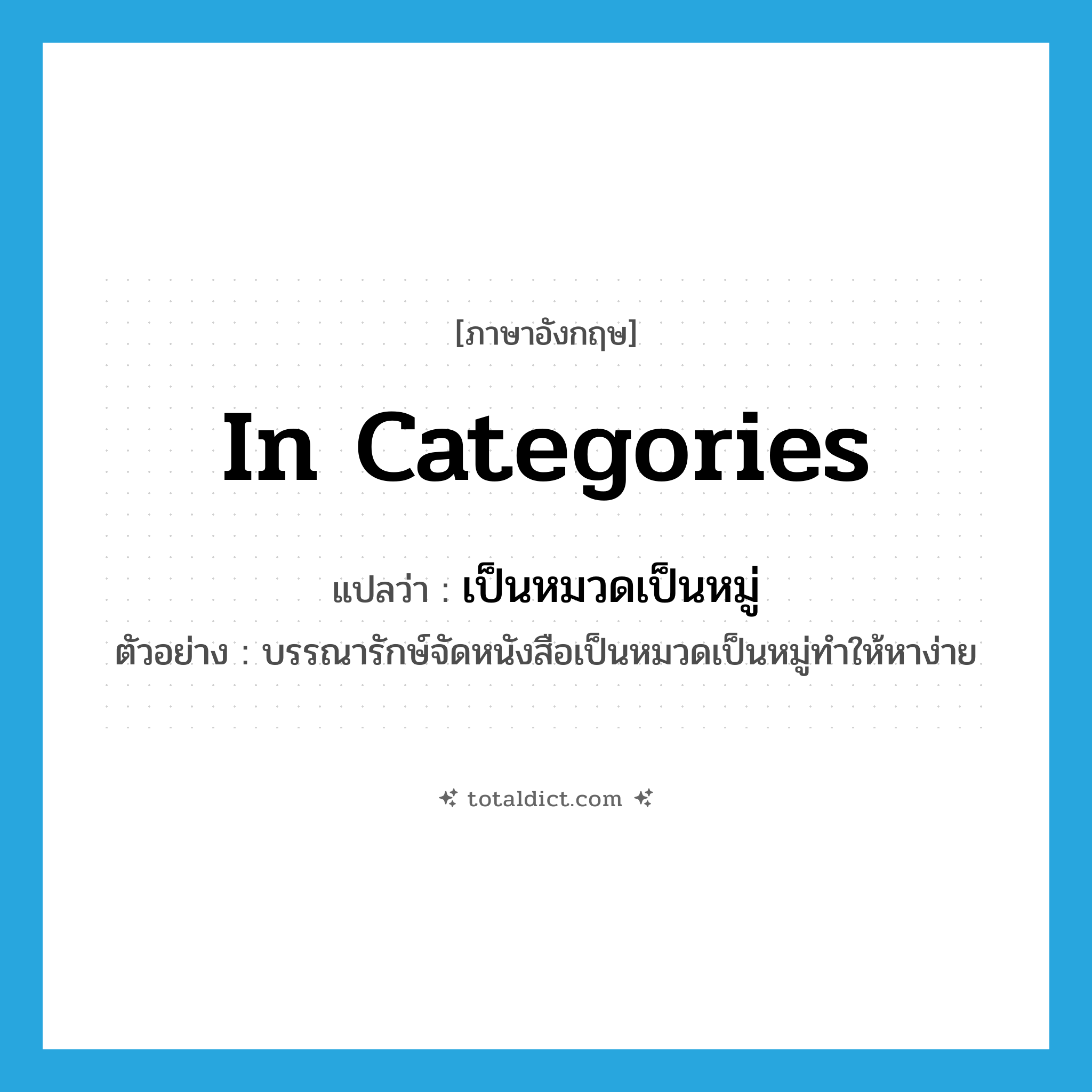in categories แปลว่า?, คำศัพท์ภาษาอังกฤษ in categories แปลว่า เป็นหมวดเป็นหมู่ ประเภท ADV ตัวอย่าง บรรณารักษ์จัดหนังสือเป็นหมวดเป็นหมู่ทำให้หาง่าย หมวด ADV