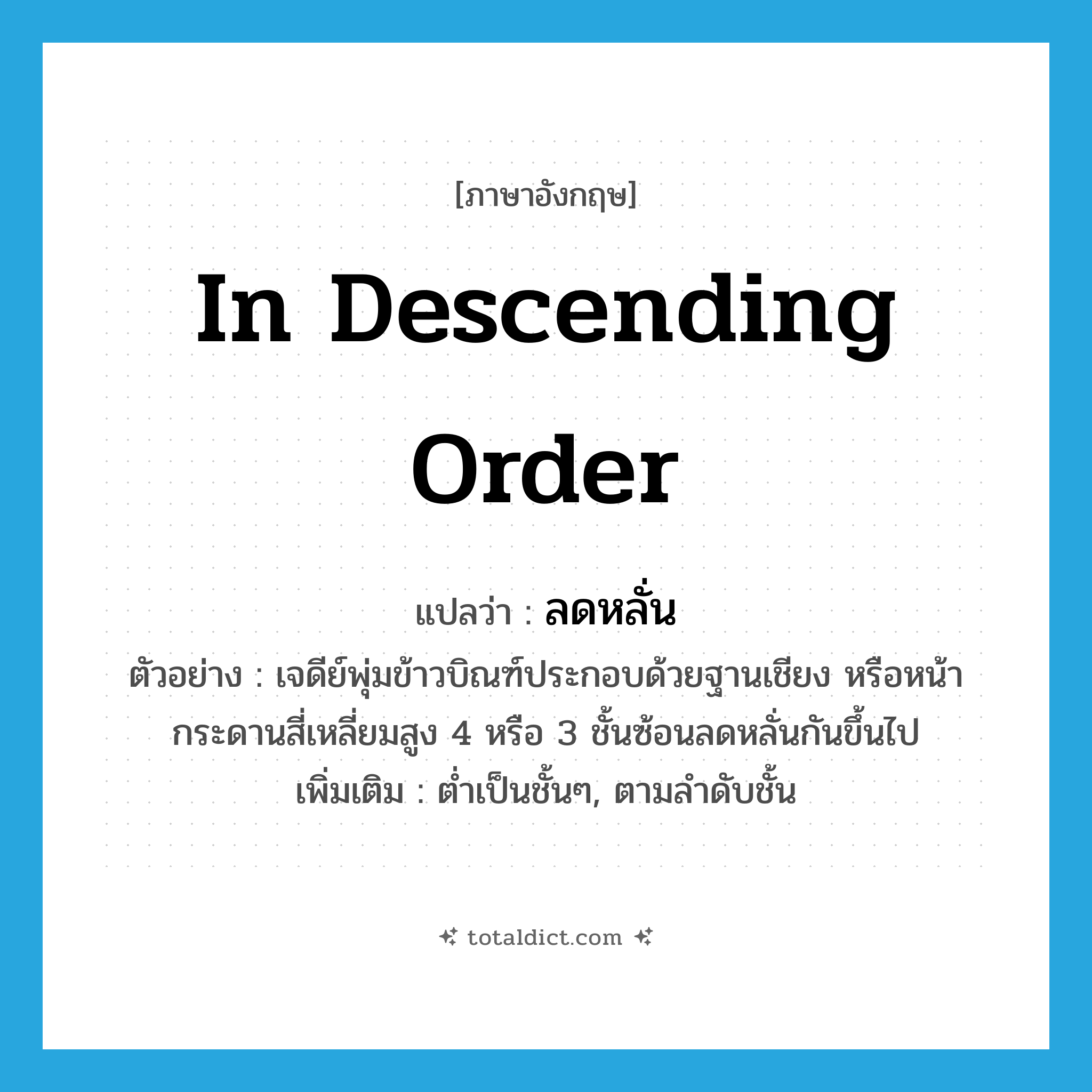in descending order แปลว่า?, คำศัพท์ภาษาอังกฤษ in descending order แปลว่า ลดหลั่น ประเภท ADV ตัวอย่าง เจดีย์พุ่มข้าวบิณฑ์ประกอบด้วยฐานเชียง หรือหน้ากระดานสี่เหลี่ยมสูง 4 หรือ 3 ชั้นซ้อนลดหลั่นกันขึ้นไป เพิ่มเติม ต่ำเป็นชั้นๆ, ตามลำดับชั้น หมวด ADV