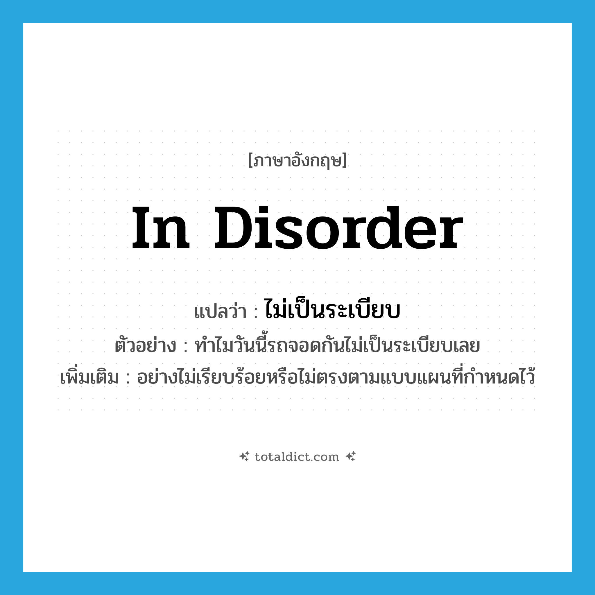 in disorder แปลว่า?, คำศัพท์ภาษาอังกฤษ in disorder แปลว่า ไม่เป็นระเบียบ ประเภท ADV ตัวอย่าง ทำไมวันนี้รถจอดกันไม่เป็นระเบียบเลย เพิ่มเติม อย่างไม่เรียบร้อยหรือไม่ตรงตามแบบแผนที่กำหนดไว้ หมวด ADV