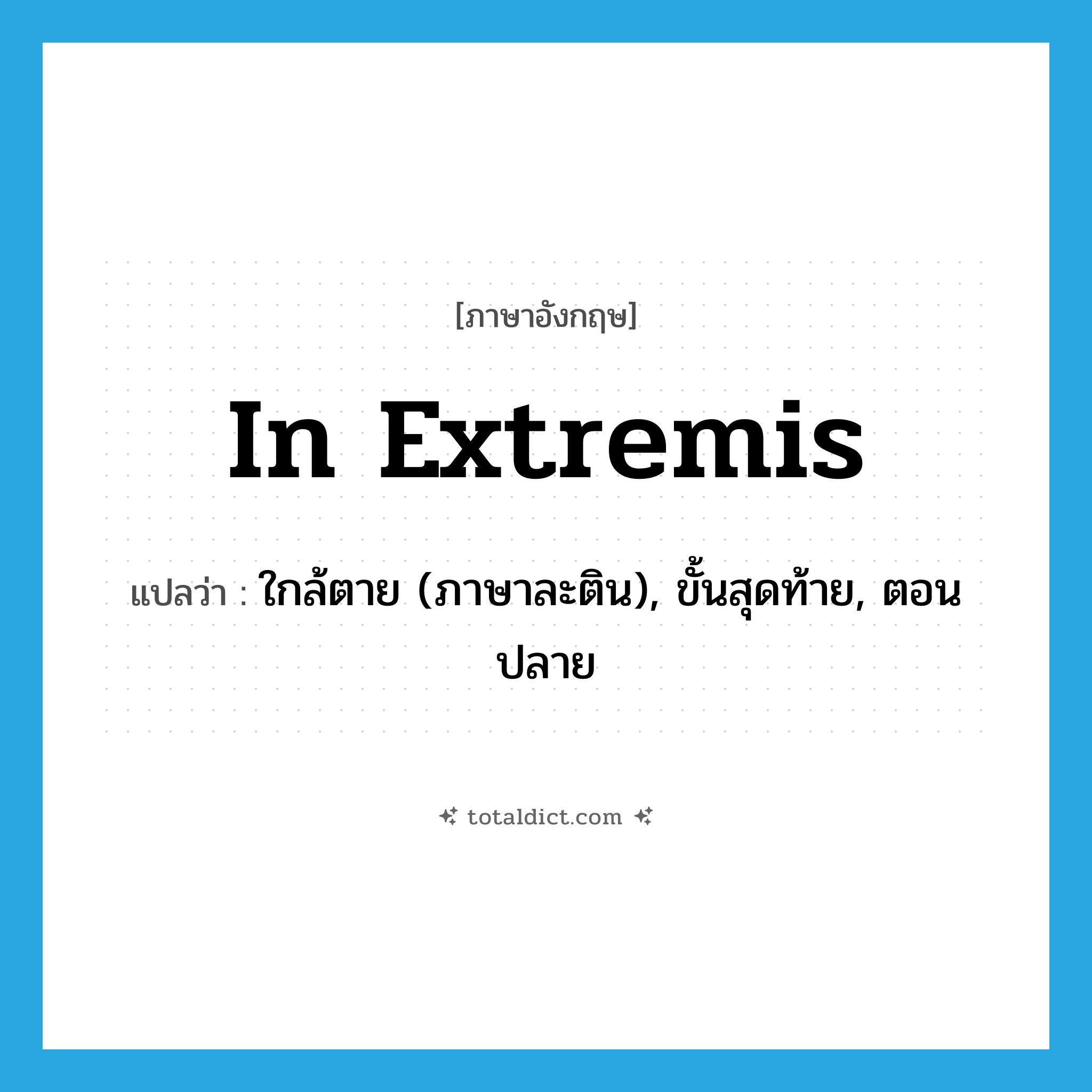 in extremis แปลว่า?, คำศัพท์ภาษาอังกฤษ in extremis แปลว่า ใกล้ตาย (ภาษาละติน), ขั้นสุดท้าย, ตอนปลาย ประเภท ADV หมวด ADV