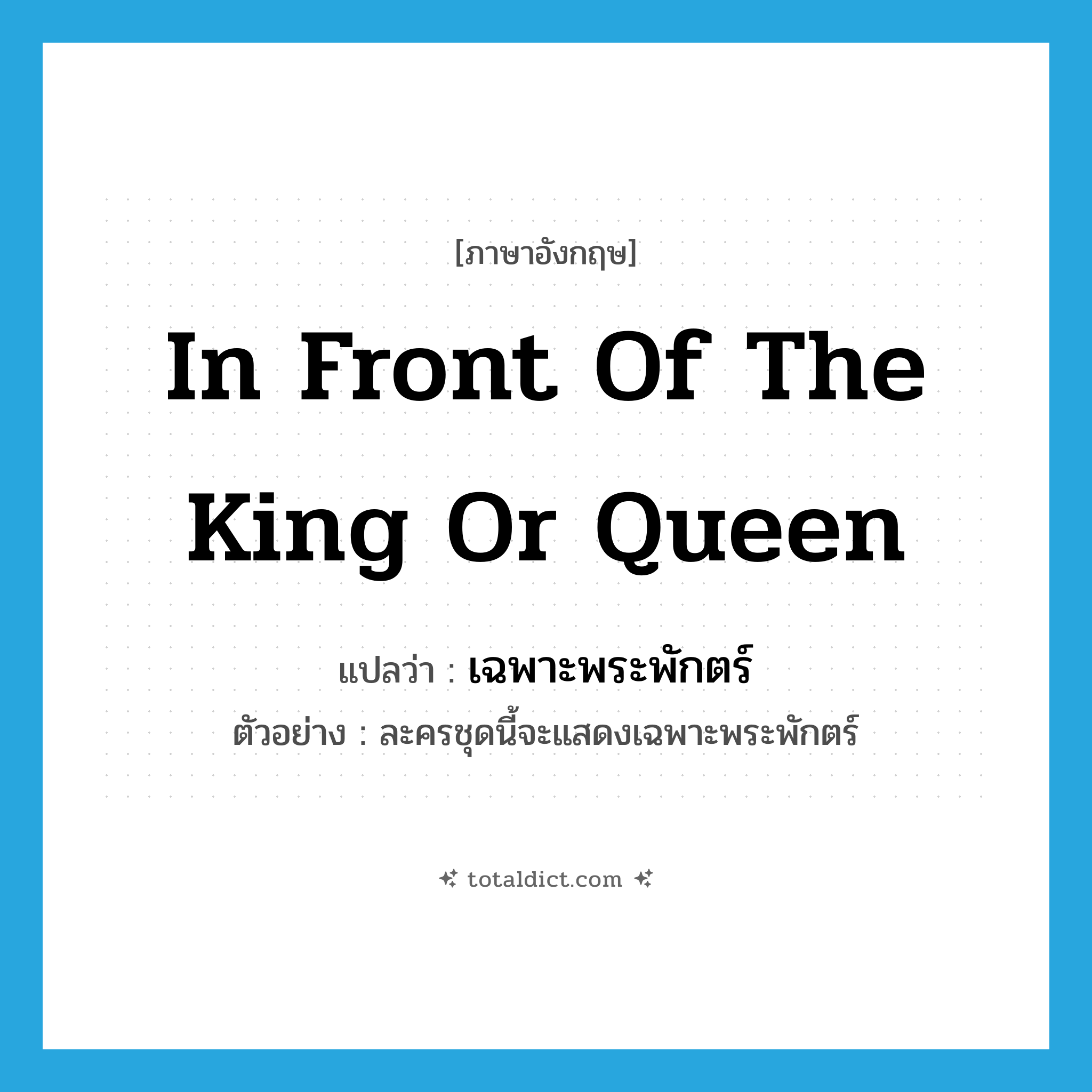 in front of the king or queen แปลว่า?, คำศัพท์ภาษาอังกฤษ in front of the king or queen แปลว่า เฉพาะพระพักตร์ ประเภท ADV ตัวอย่าง ละครชุดนี้จะแสดงเฉพาะพระพักตร์ หมวด ADV
