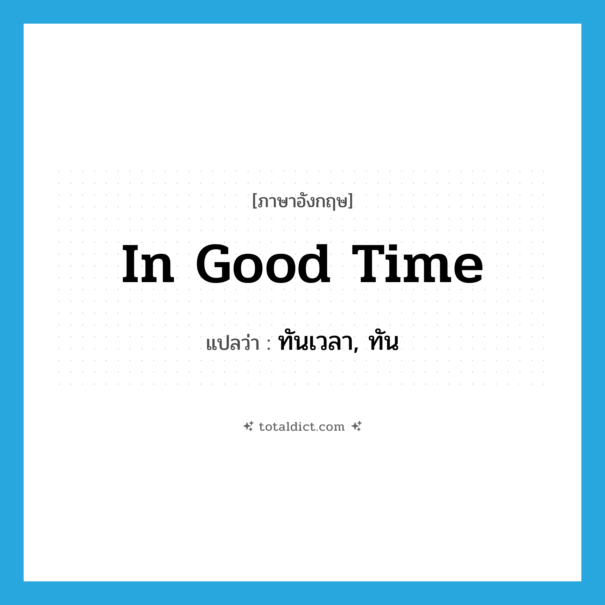 ทันเวลา, ทัน ภาษาอังกฤษ?, คำศัพท์ภาษาอังกฤษ ทันเวลา, ทัน แปลว่า in good time ประเภท IDM หมวด IDM
