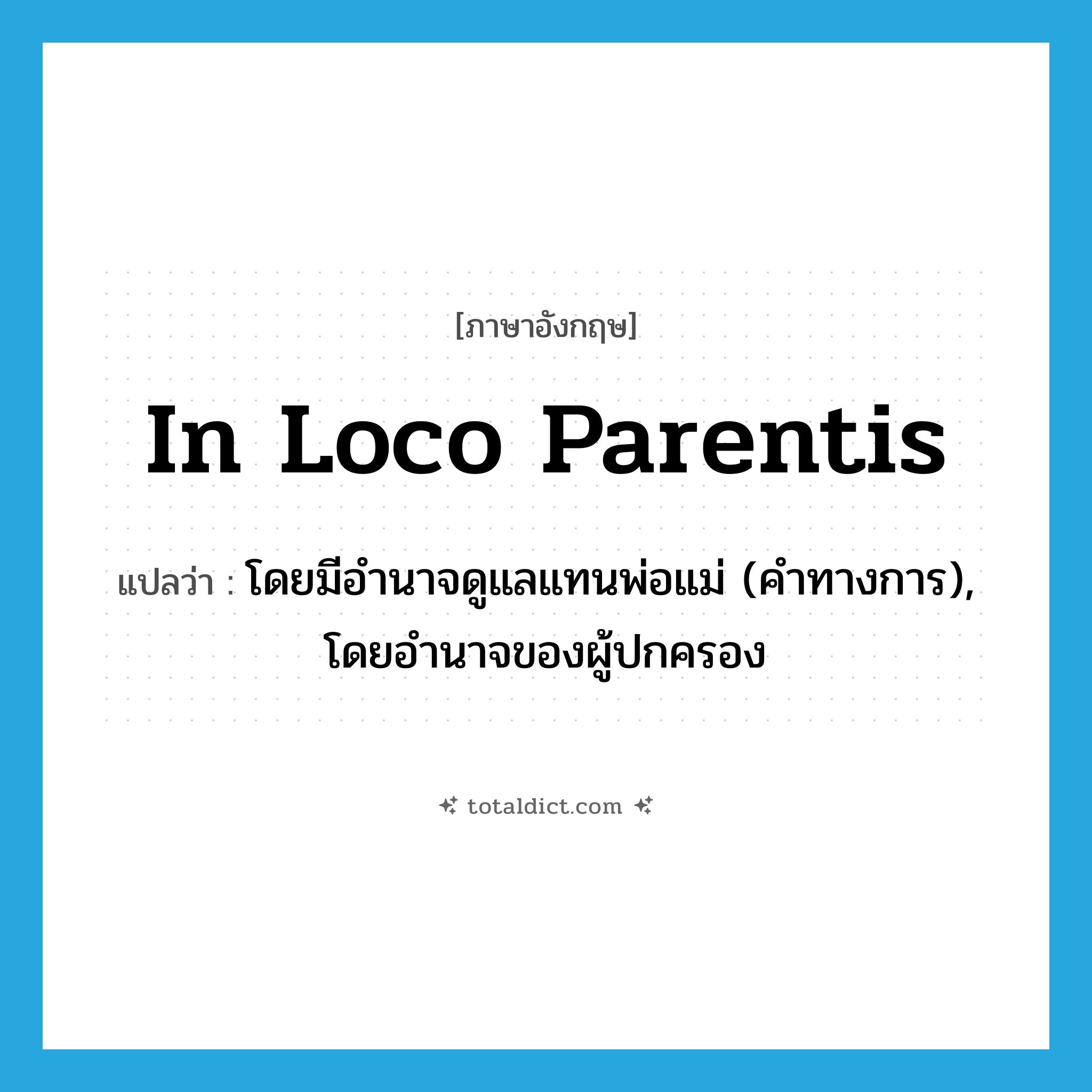 in loco parentis แปลว่า?, คำศัพท์ภาษาอังกฤษ in loco parentis แปลว่า โดยมีอำนาจดูแลแทนพ่อแม่ (คำทางการ), โดยอำนาจของผู้ปกครอง ประเภท ADV หมวด ADV