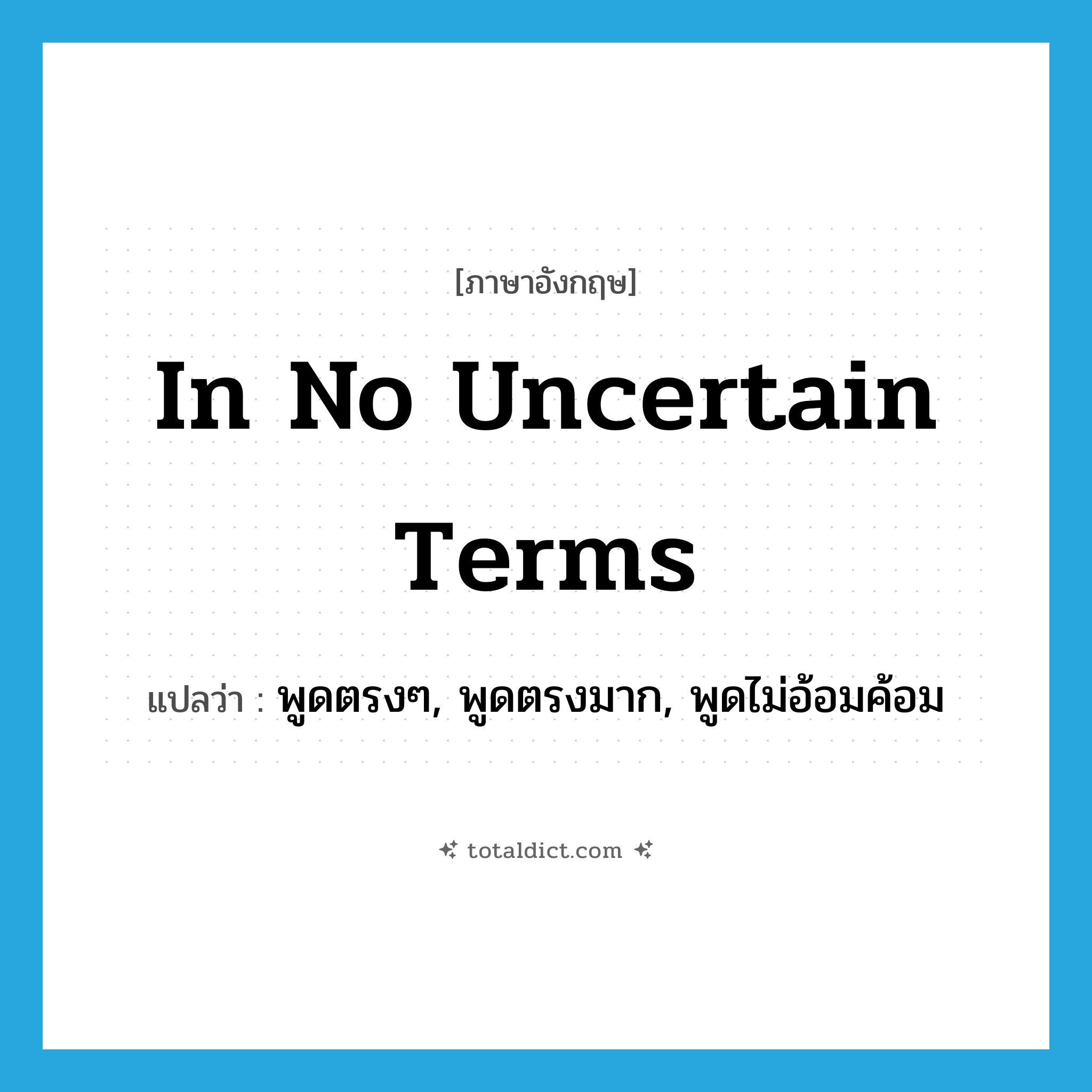 in no uncertain terms แปลว่า?, คำศัพท์ภาษาอังกฤษ in no uncertain terms แปลว่า พูดตรงๆ, พูดตรงมาก, พูดไม่อ้อมค้อม ประเภท IDM หมวด IDM