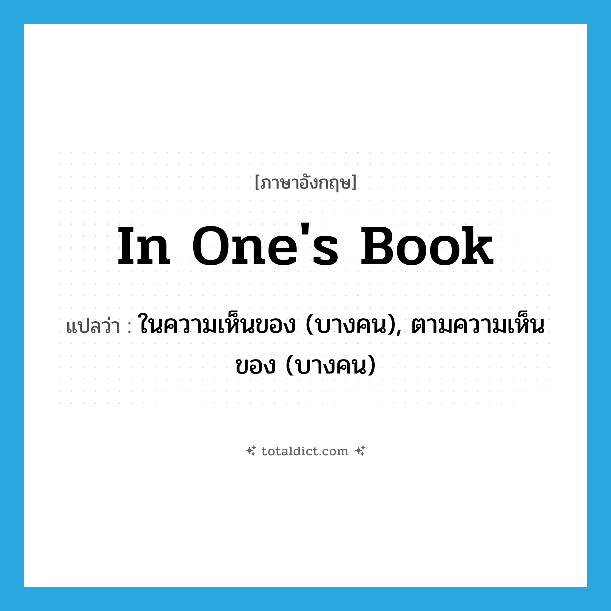 in one&#39;s book แปลว่า?, คำศัพท์ภาษาอังกฤษ in one&#39;s book แปลว่า ในความเห็นของ (บางคน), ตามความเห็นของ (บางคน) ประเภท IDM หมวด IDM