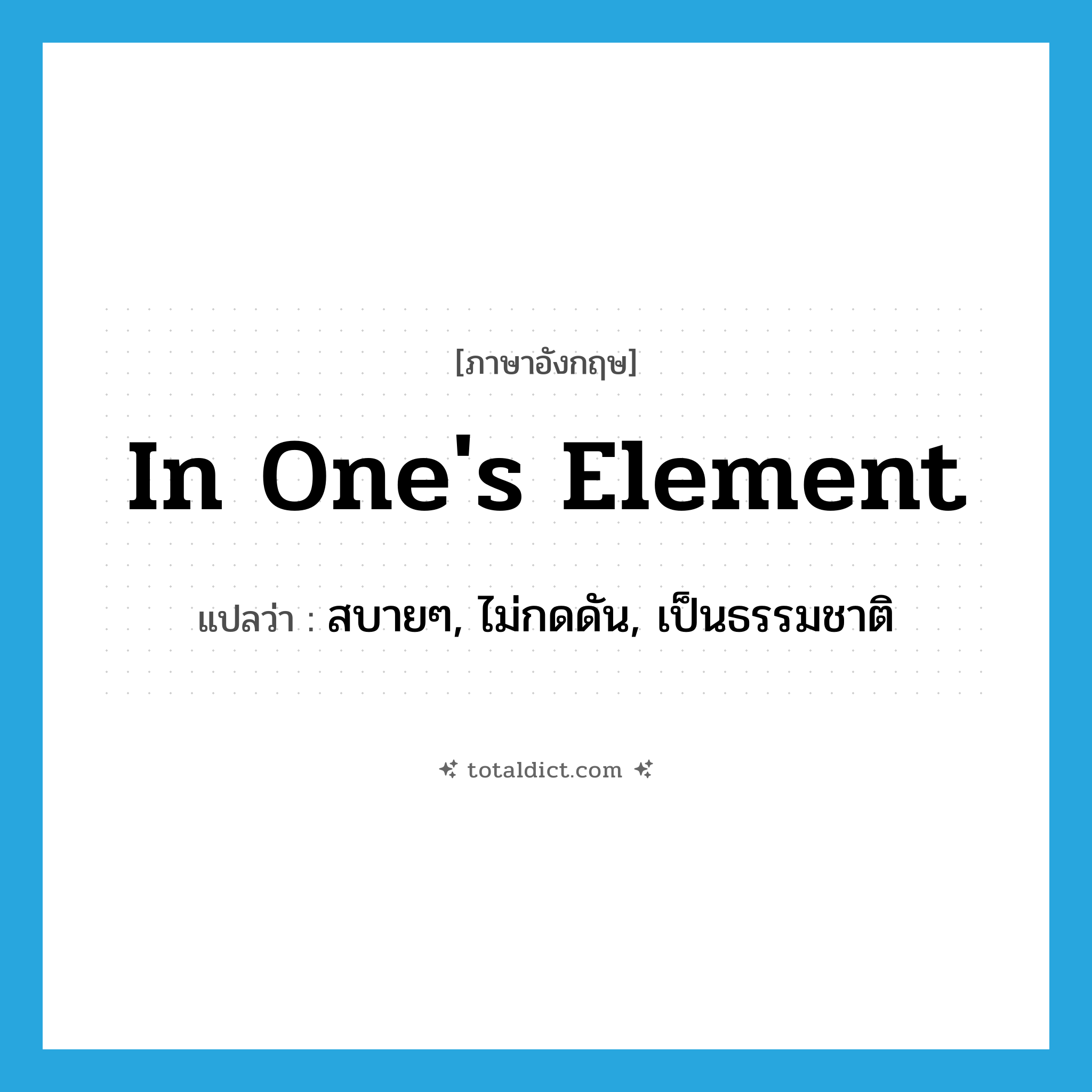 in one&#39;s element แปลว่า?, คำศัพท์ภาษาอังกฤษ in one&#39;s element แปลว่า สบายๆ, ไม่กดดัน, เป็นธรรมชาติ ประเภท IDM หมวด IDM