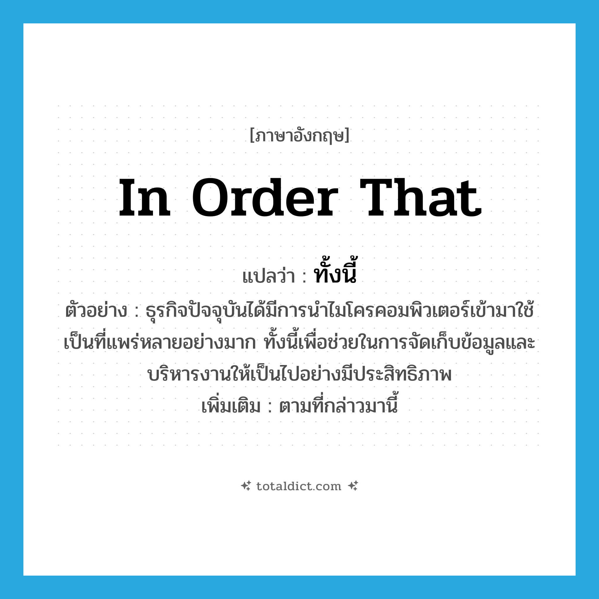 in order that แปลว่า?, คำศัพท์ภาษาอังกฤษ in order that แปลว่า ทั้งนี้ ประเภท CONJ ตัวอย่าง ธุรกิจปัจจุบันได้มีการนำไมโครคอมพิวเตอร์เข้ามาใช้เป็นที่แพร่หลายอย่างมาก ทั้งนี้เพื่อช่วยในการจัดเก็บข้อมูลและบริหารงานให้เป็นไปอย่างมีประสิทธิภาพ เพิ่มเติม ตามที่กล่าวมานี้ หมวด CONJ