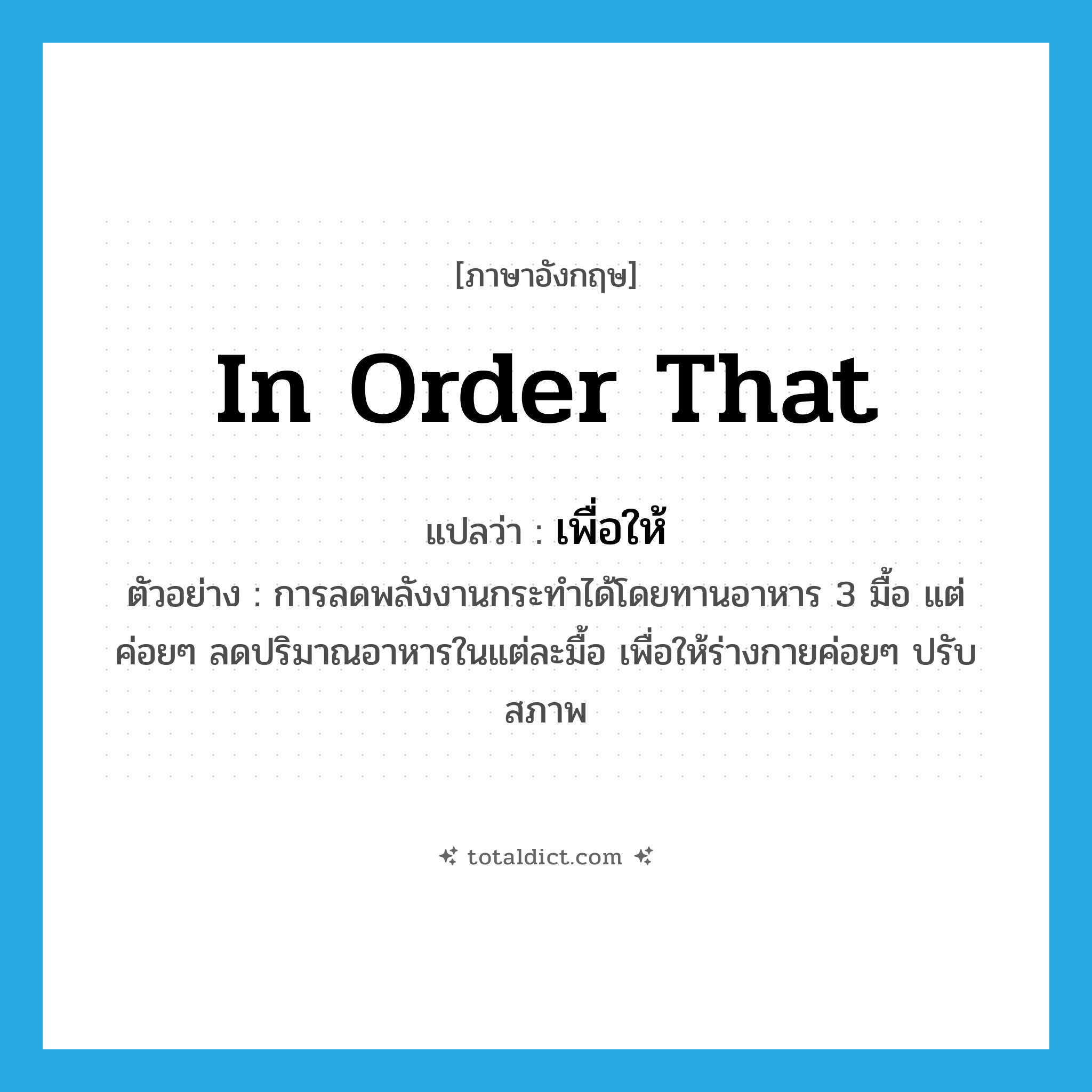 in order that แปลว่า?, คำศัพท์ภาษาอังกฤษ in order that แปลว่า เพื่อให้ ประเภท CONJ ตัวอย่าง การลดพลังงานกระทำได้โดยทานอาหาร 3 มื้อ แต่ค่อยๆ ลดปริมาณอาหารในแต่ละมื้อ เพื่อให้ร่างกายค่อยๆ ปรับสภาพ หมวด CONJ