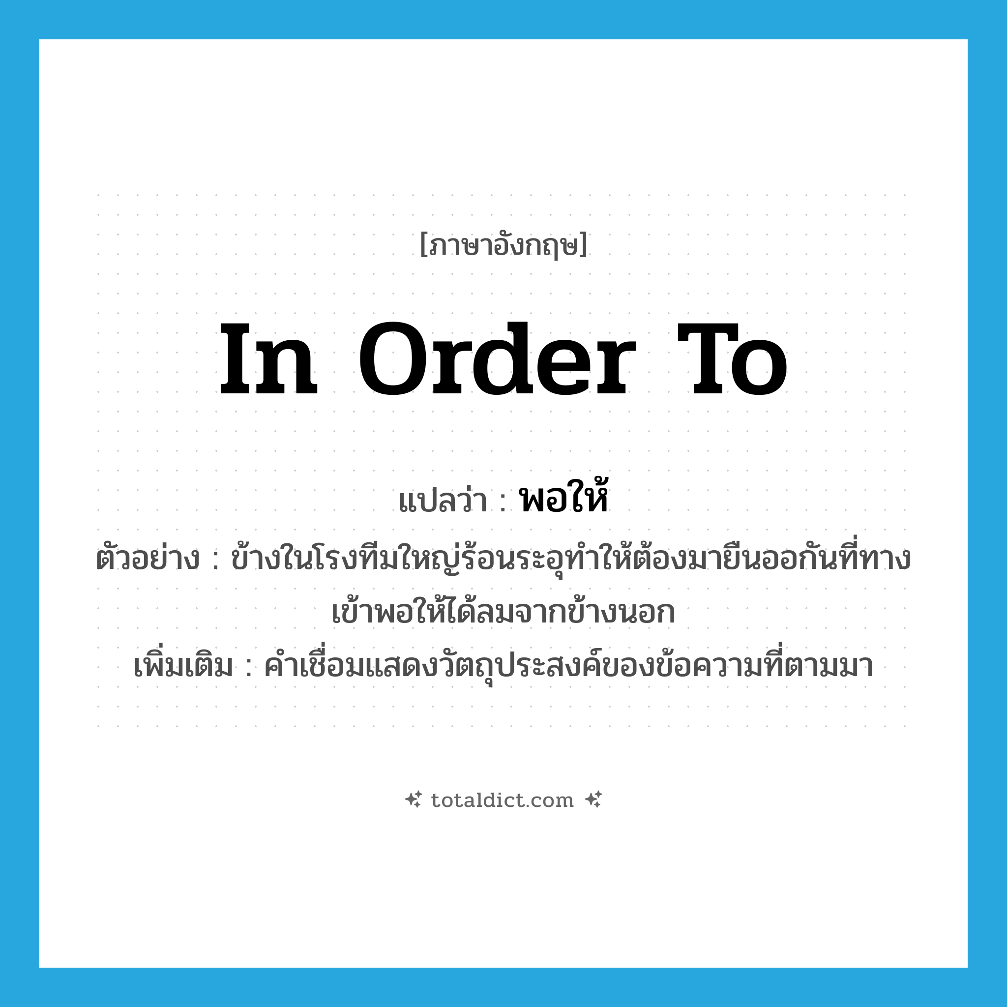 in order to แปลว่า?, คำศัพท์ภาษาอังกฤษ in order to แปลว่า พอให้ ประเภท CONJ ตัวอย่าง ข้างในโรงทีมใหญ่ร้อนระอุทำให้ต้องมายืนออกันที่ทางเข้าพอให้ได้ลมจากข้างนอก เพิ่มเติม คำเชื่อมแสดงวัตถุประสงค์ของข้อความที่ตามมา หมวด CONJ