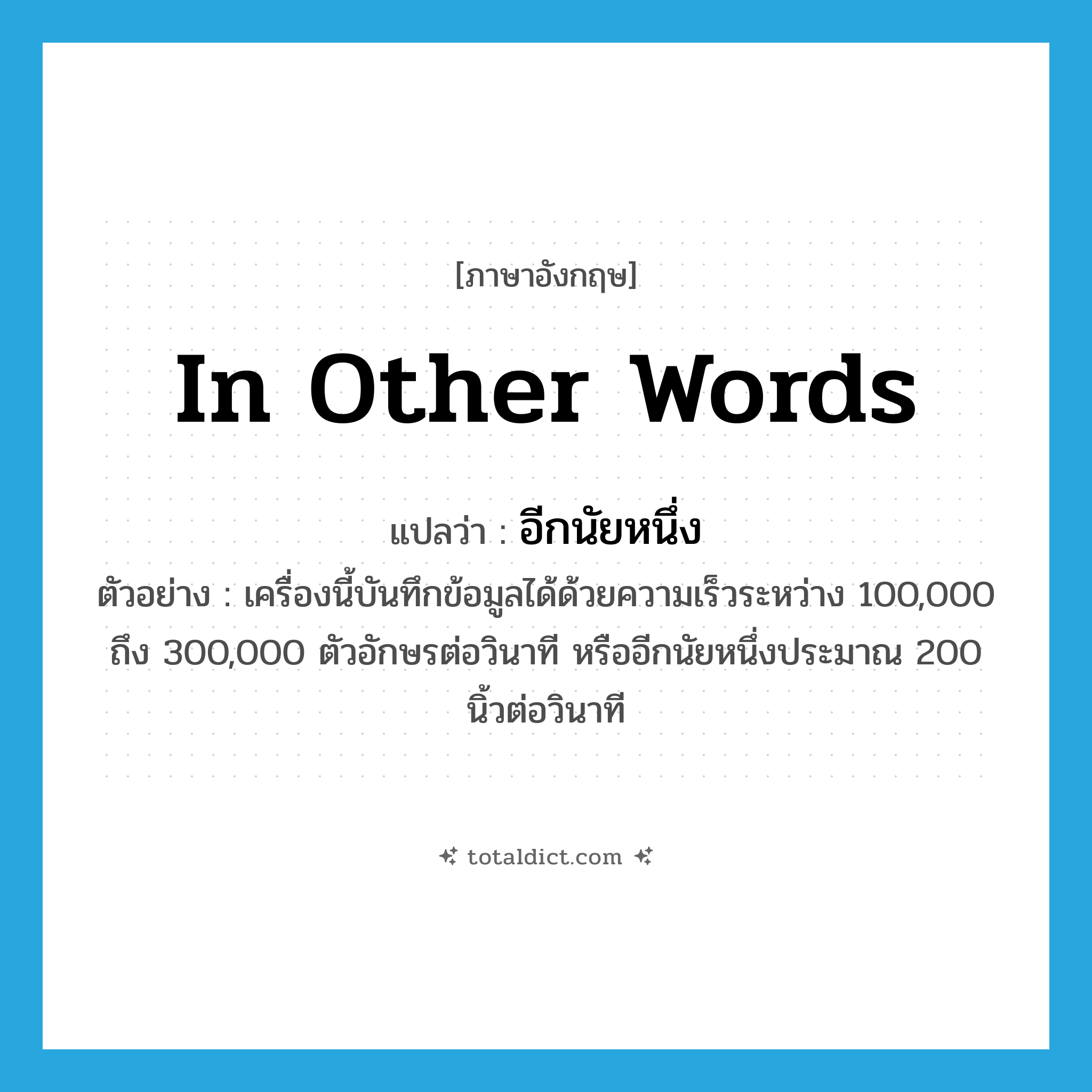 in other words แปลว่า?, คำศัพท์ภาษาอังกฤษ in other words แปลว่า อีกนัยหนึ่ง ประเภท CONJ ตัวอย่าง เครื่องนี้บันทึกข้อมูลได้ด้วยความเร็วระหว่าง 100,000 ถึง 300,000 ตัวอักษรต่อวินาที หรืออีกนัยหนึ่งประมาณ 200 นิ้วต่อวินาที หมวด CONJ