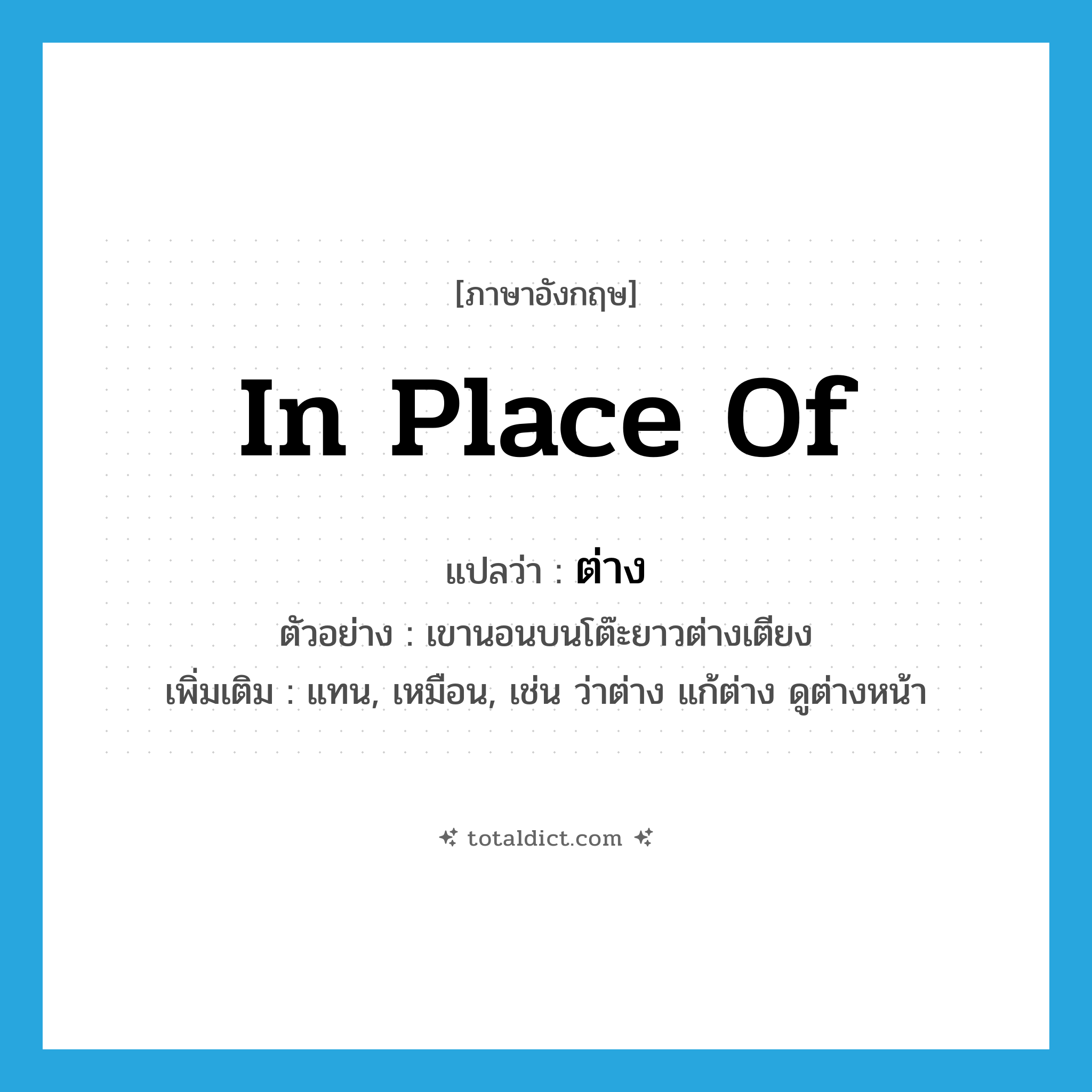 in place of แปลว่า?, คำศัพท์ภาษาอังกฤษ in place of แปลว่า ต่าง ประเภท ADV ตัวอย่าง เขานอนบนโต๊ะยาวต่างเตียง เพิ่มเติม แทน, เหมือน, เช่น ว่าต่าง แก้ต่าง ดูต่างหน้า หมวด ADV