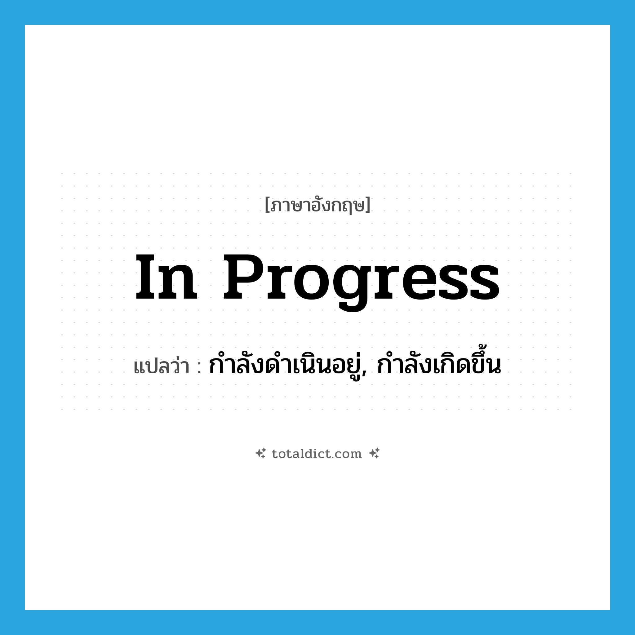 in progress แปลว่า?, คำศัพท์ภาษาอังกฤษ in progress แปลว่า กำลังดำเนินอยู่, กำลังเกิดขึ้น ประเภท IDM หมวด IDM