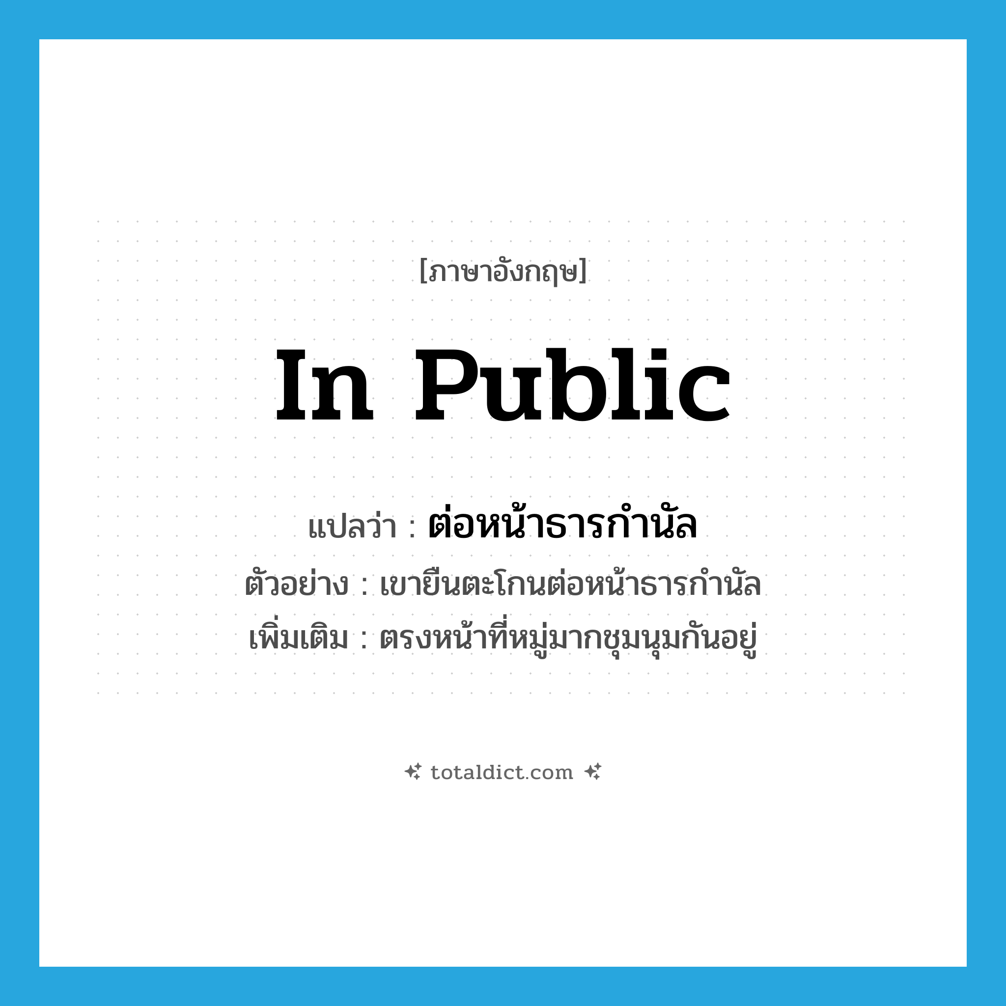 in public แปลว่า?, คำศัพท์ภาษาอังกฤษ in public แปลว่า ต่อหน้าธารกำนัล ประเภท ADV ตัวอย่าง เขายืนตะโกนต่อหน้าธารกำนัล เพิ่มเติม ตรงหน้าที่หมู่มากชุมนุมกันอยู่ หมวด ADV