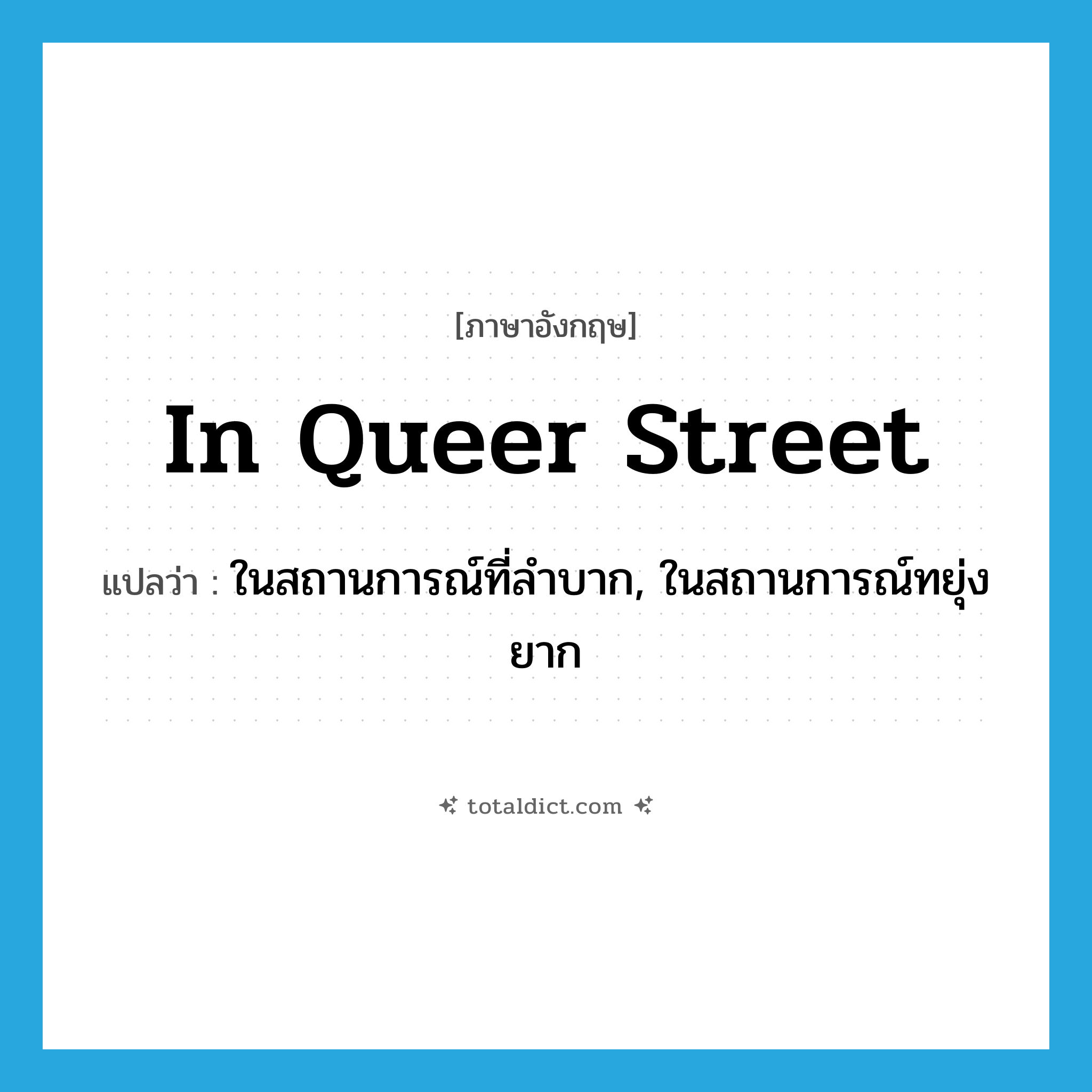 in Queer Street แปลว่า?, คำศัพท์ภาษาอังกฤษ in Queer Street แปลว่า ในสถานการณ์ที่ลำบาก, ในสถานการณ์ทยุ่งยาก ประเภท IDM หมวด IDM