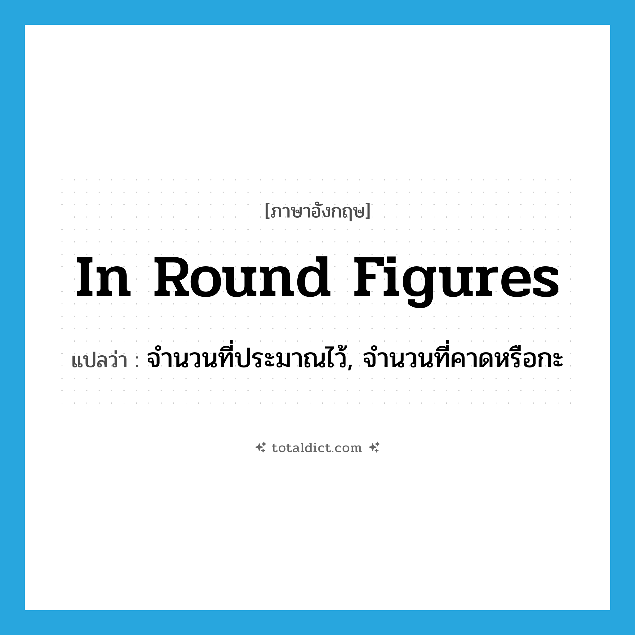 in round figures แปลว่า?, คำศัพท์ภาษาอังกฤษ in round figures แปลว่า จำนวนที่ประมาณไว้, จำนวนที่คาดหรือกะ ประเภท IDM หมวด IDM