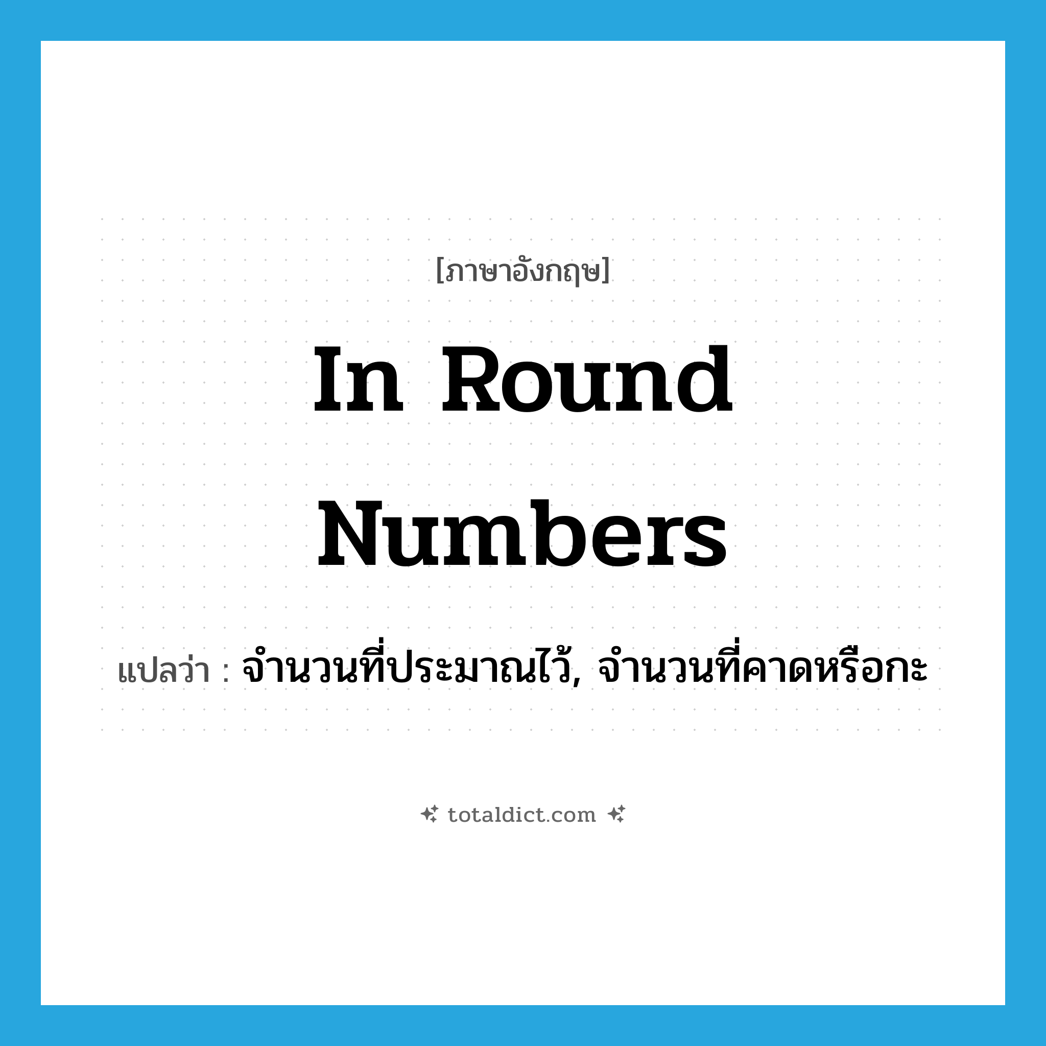 in round numbers แปลว่า?, คำศัพท์ภาษาอังกฤษ in round numbers แปลว่า จำนวนที่ประมาณไว้, จำนวนที่คาดหรือกะ ประเภท IDM หมวด IDM